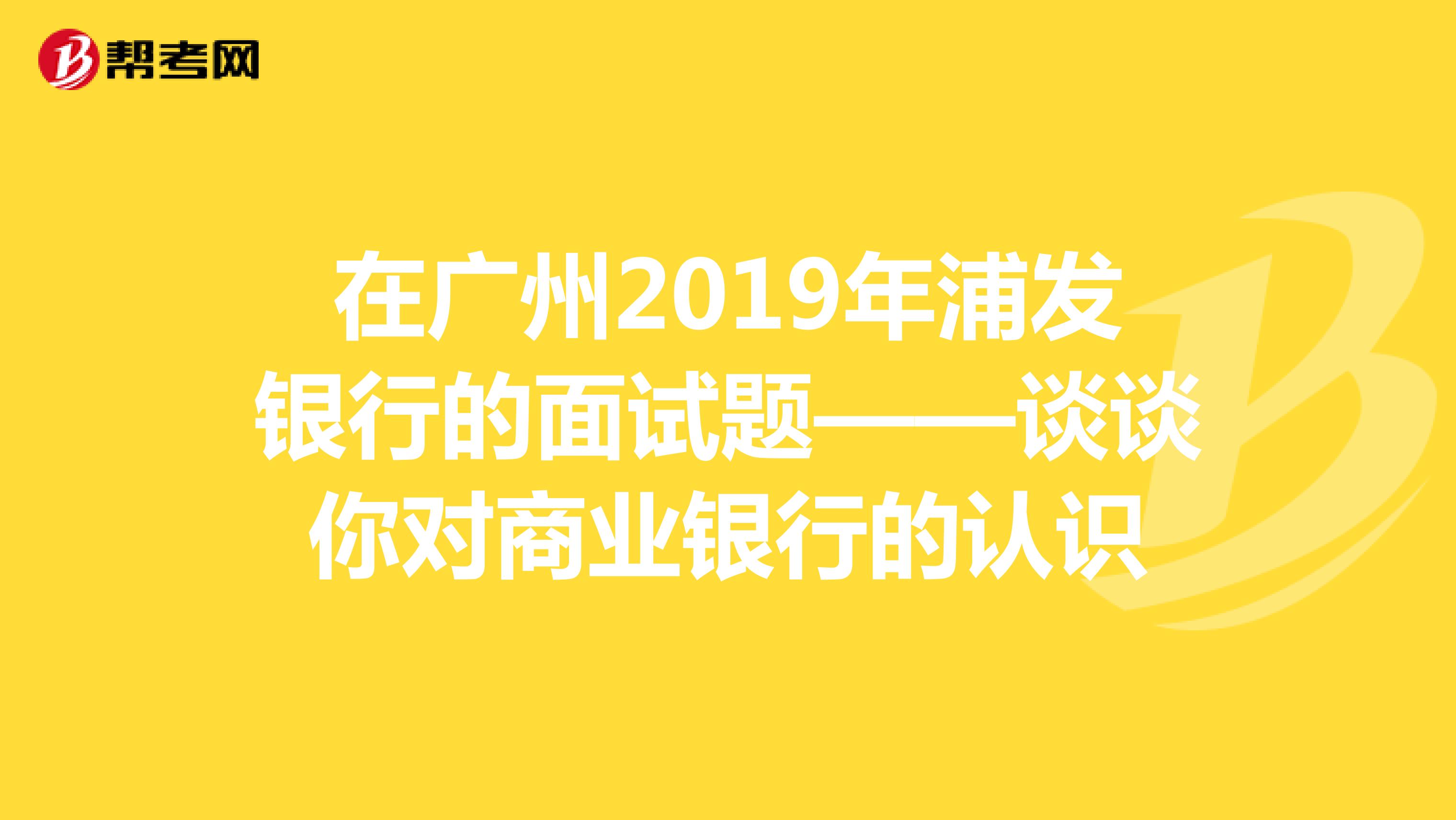 在广州2019年浦发银行的面试题——谈谈你对商业银行的认识