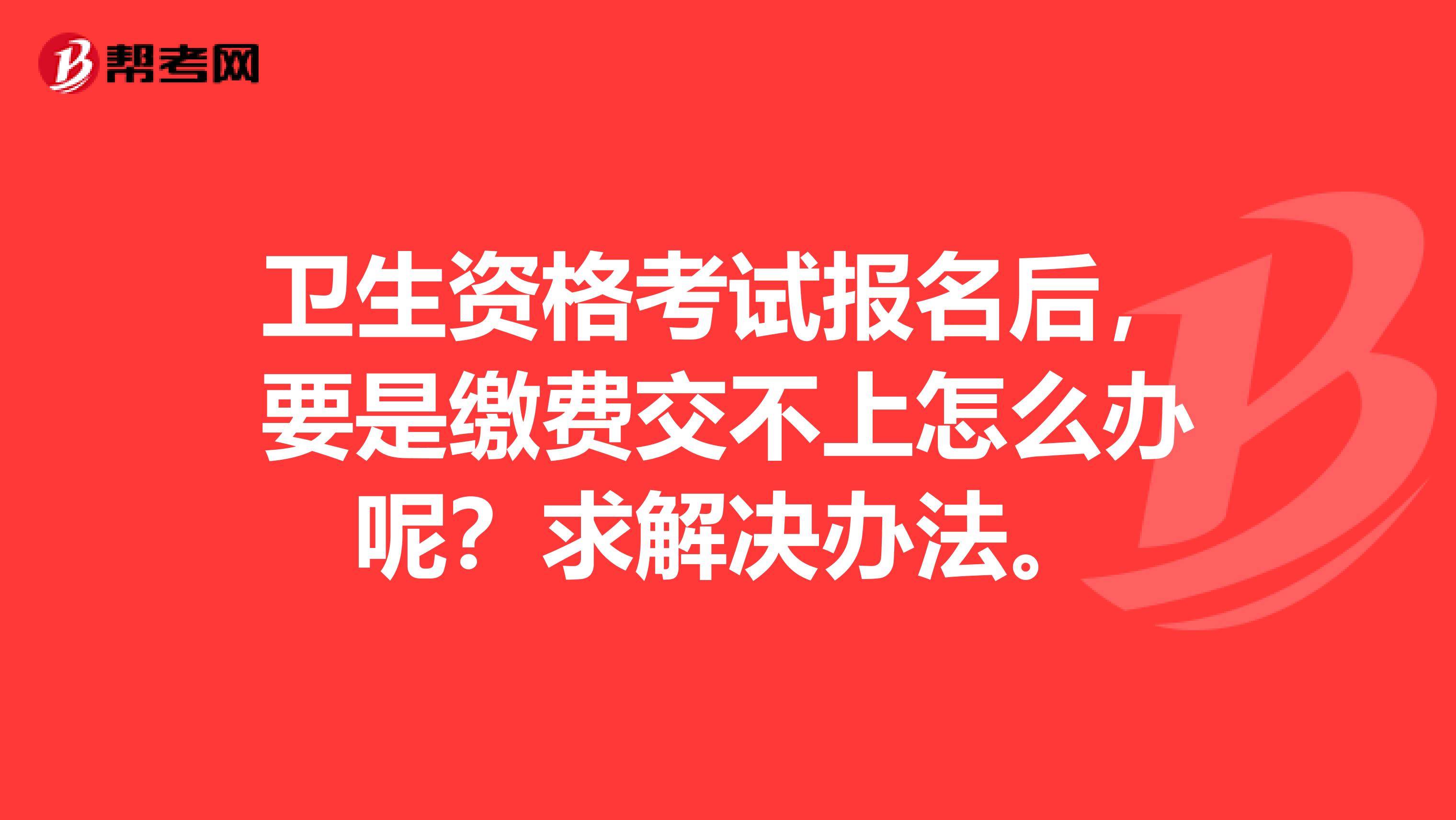 衛生資格考試報名后，要是繳費交不上怎么辦呢？求解決辦法。
