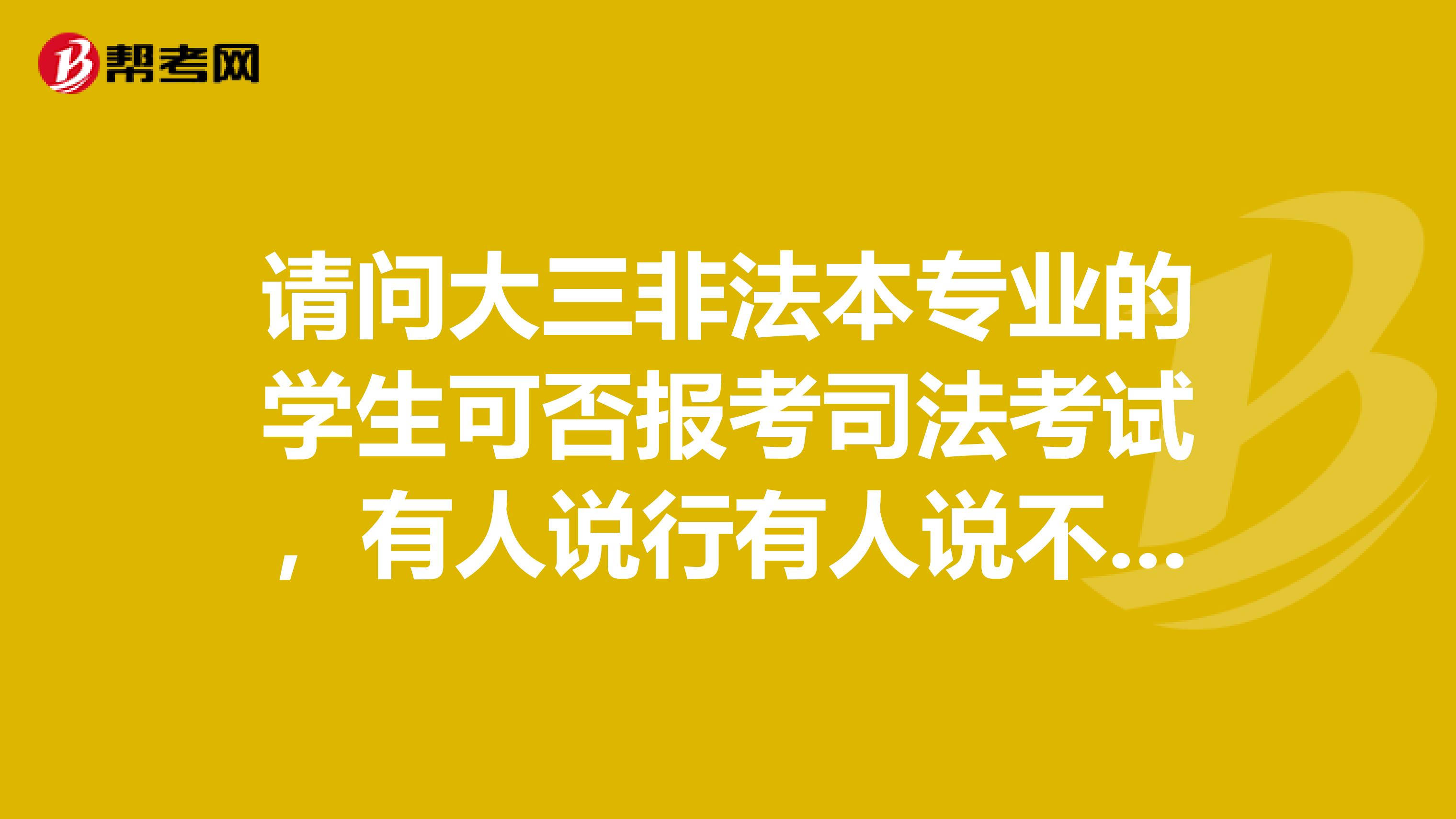 请问大三非法本专业的学生可否报考司法考试，有人说行有人说不行，我都晕了，请行家给个肯定回答，不要玩