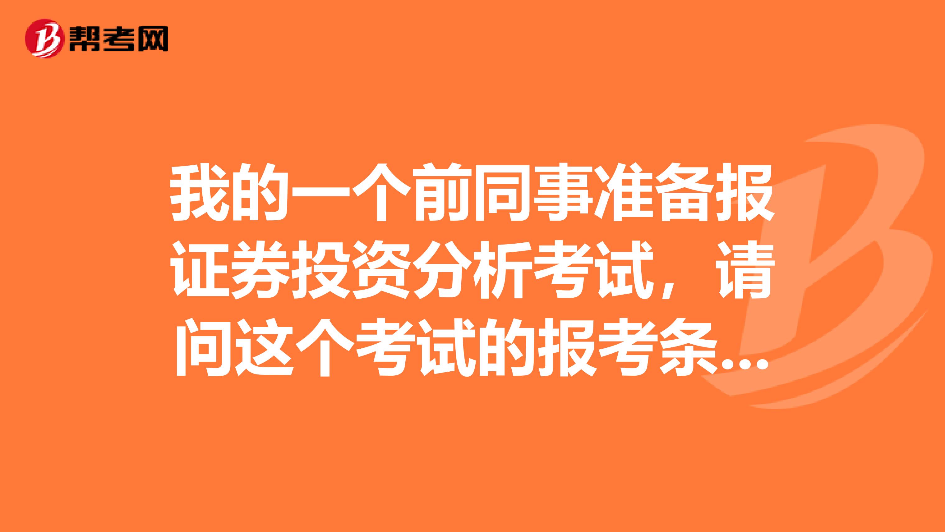 我的一个前同事准备报证券投资分析考试,请问这个考试的报考条件是什么啊?