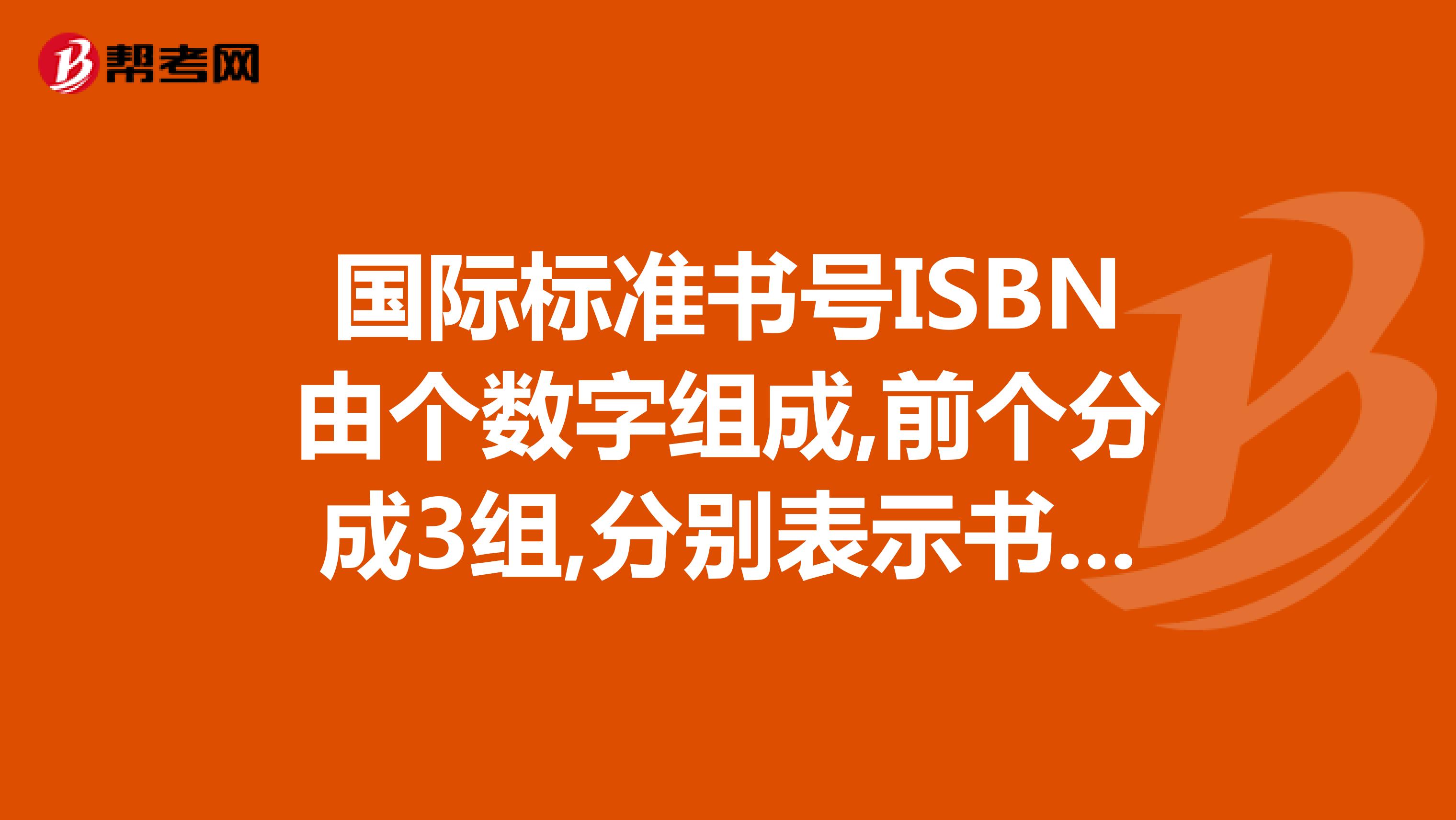 国际标准书号ISBN由个数字组成,前个分成3组,分别表示书号,出版社...
