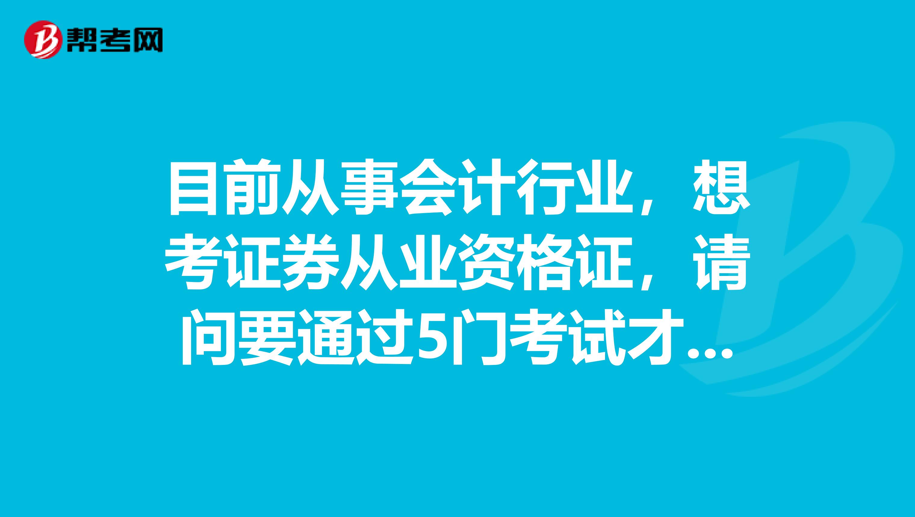 目前从事会计行业,想考证券从业资格证,请问要通过5门考试才可以吗?
