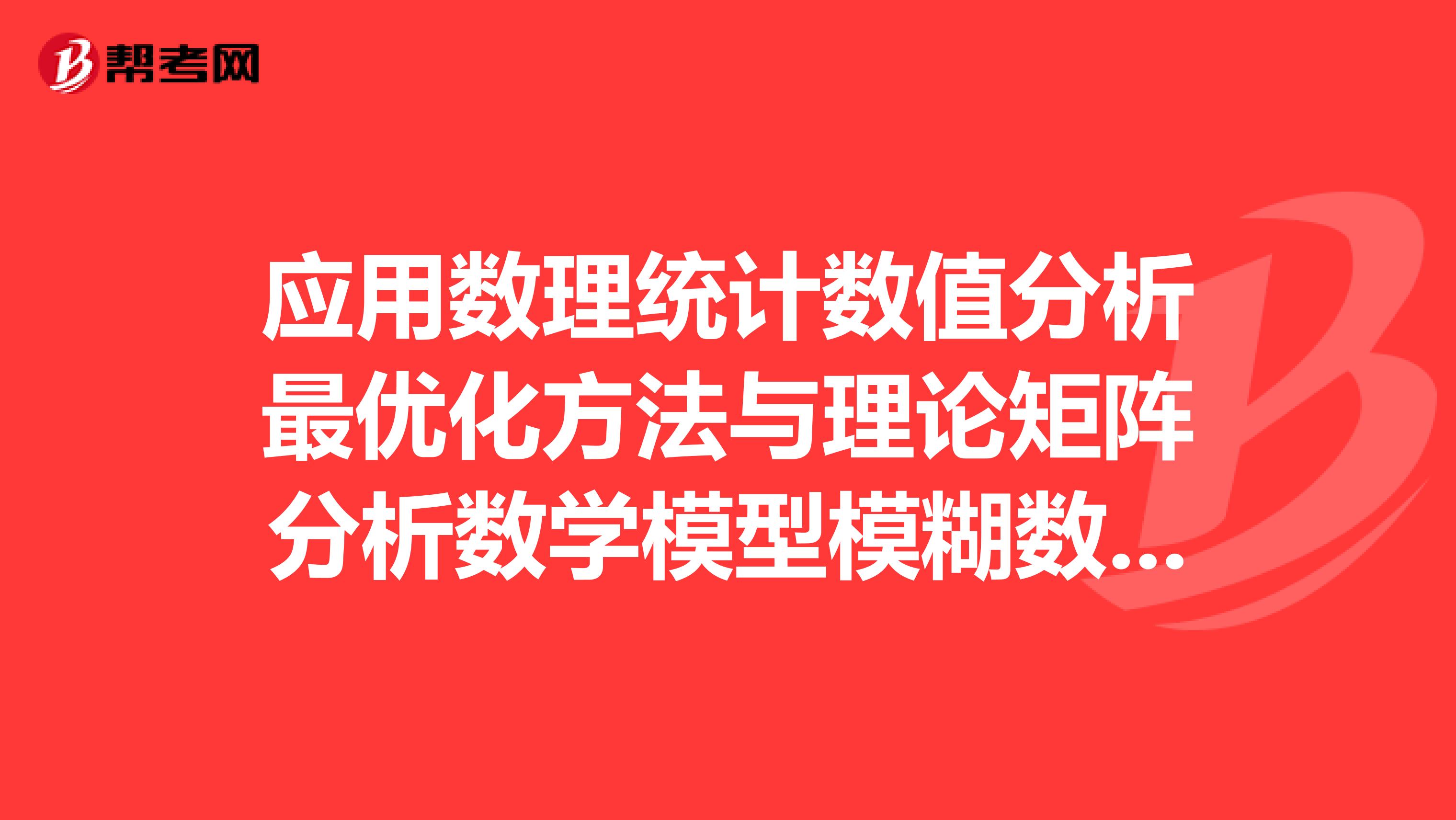 应用数理统计数值分析最优化方法与理论矩阵分析数学模型模糊数学近世代数随机过程偏微分方程数值