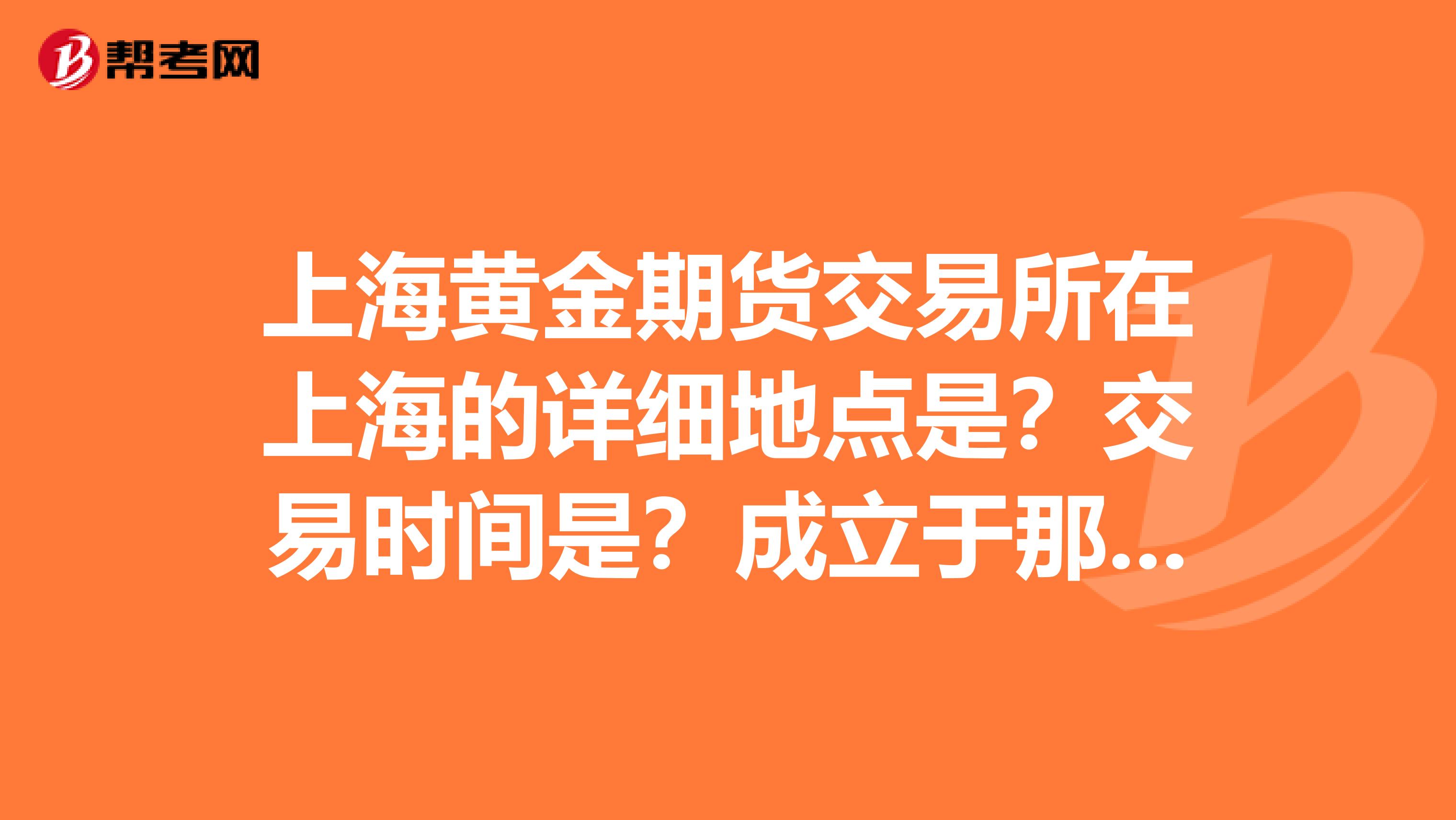 上海黄金期货交易所在上海的详细地点是?交易时间是?成立于那一年?刚开始的时候是面向个人的吗?