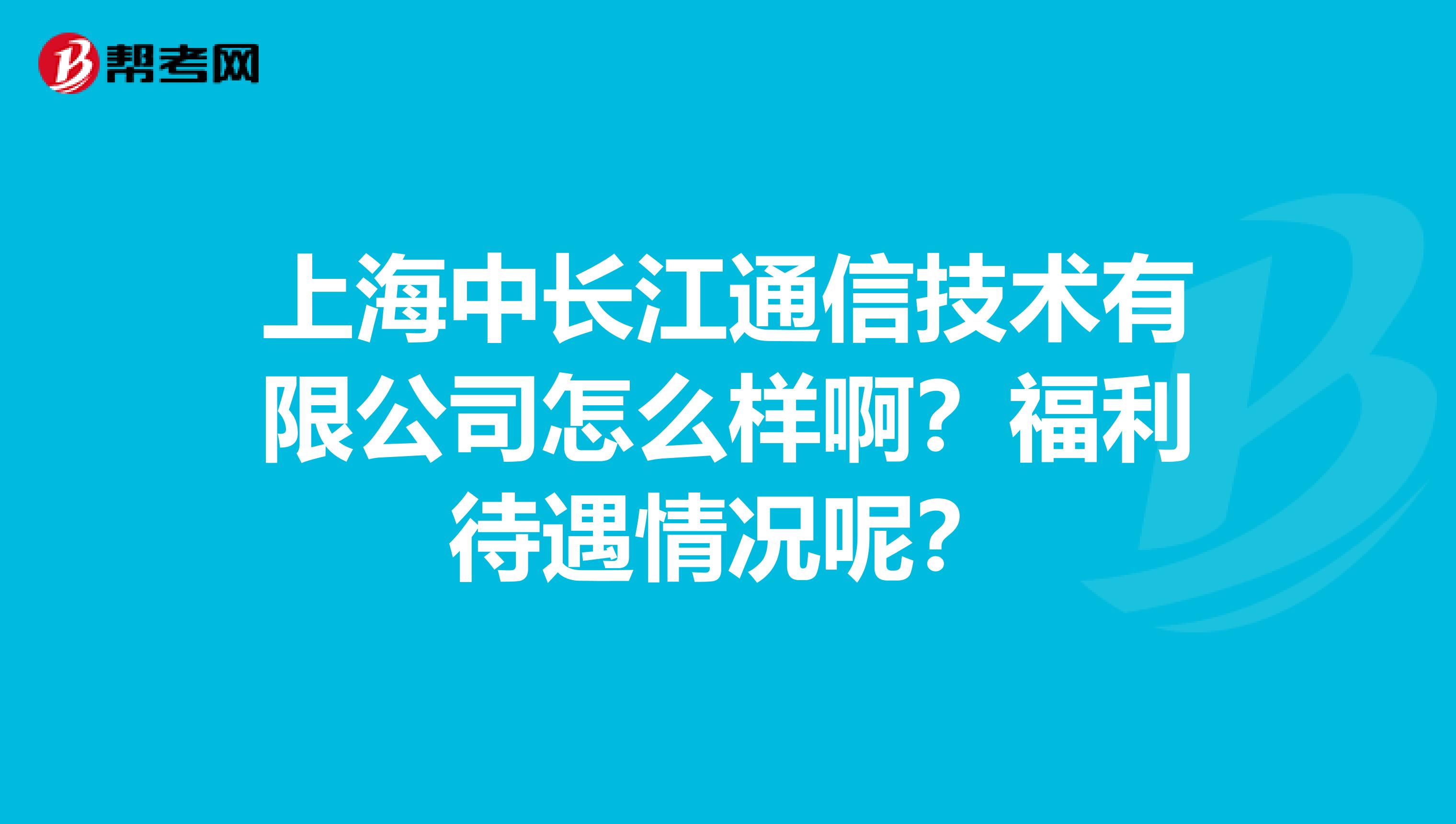 上海中长江通信技术有限公司怎么样啊？福利待遇情况呢？