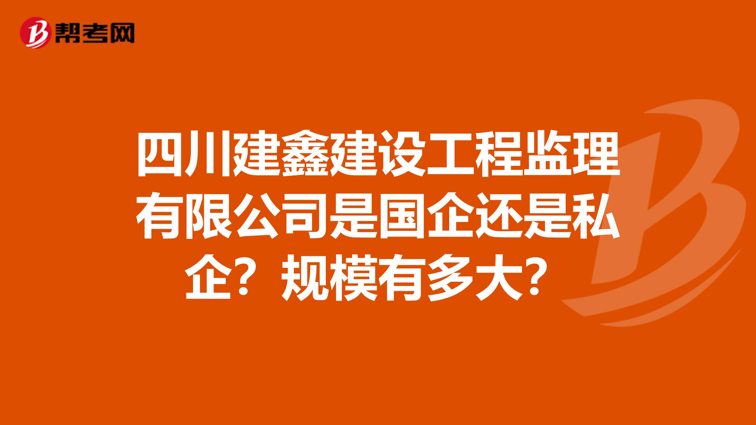四川建鑫建设工程监理有限公司是国企还是私企？规模有多大？