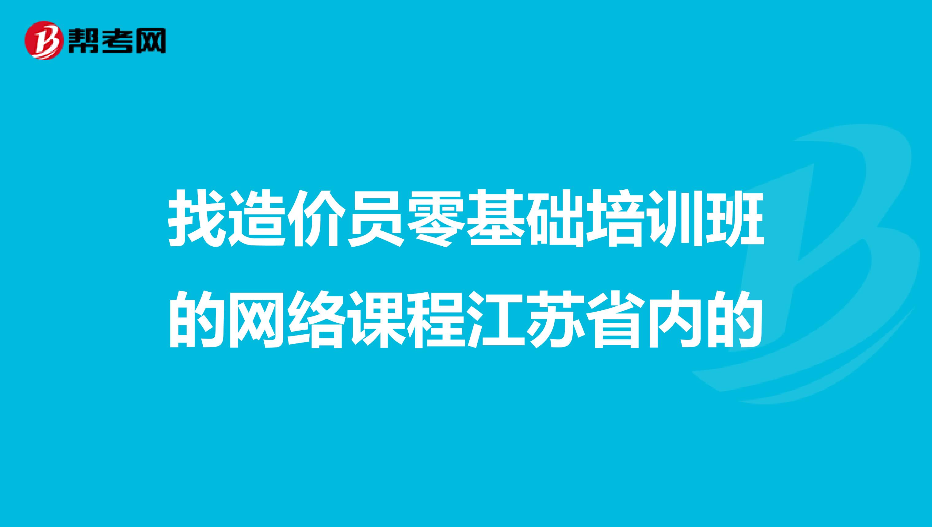 找造价员零基础培训班的网络课程江苏省内的