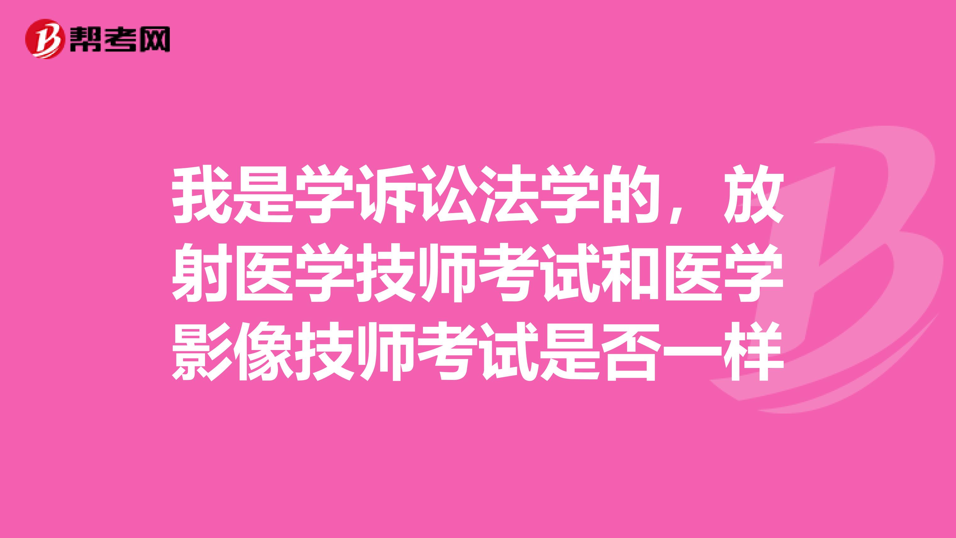 我是学诉讼法学的,放射医学技师考试和医学影像技师考试是否一样