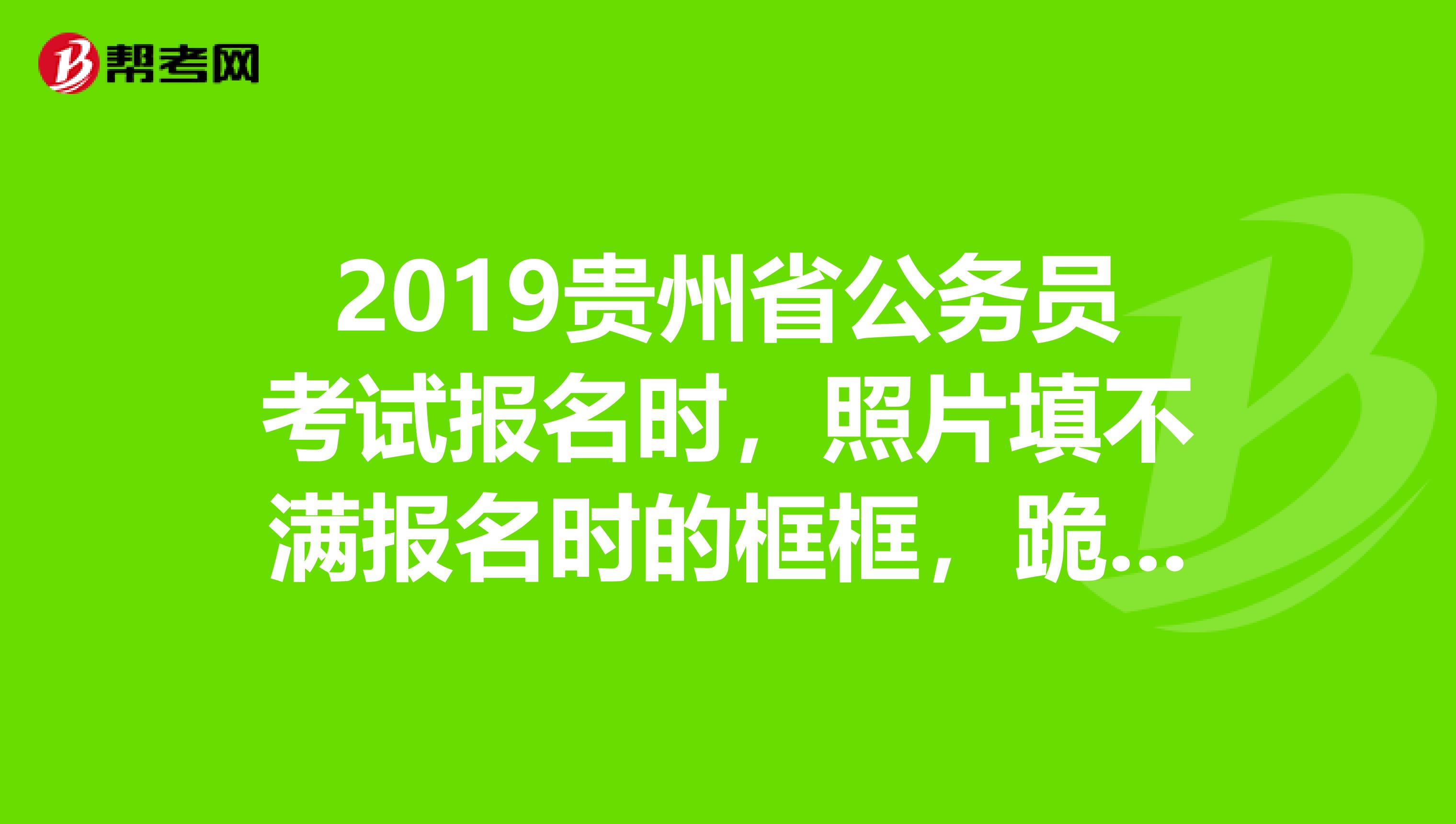 2019贵州省公务员考试报名时,照片填不满报名时的框框,跪求高手们帮助啊