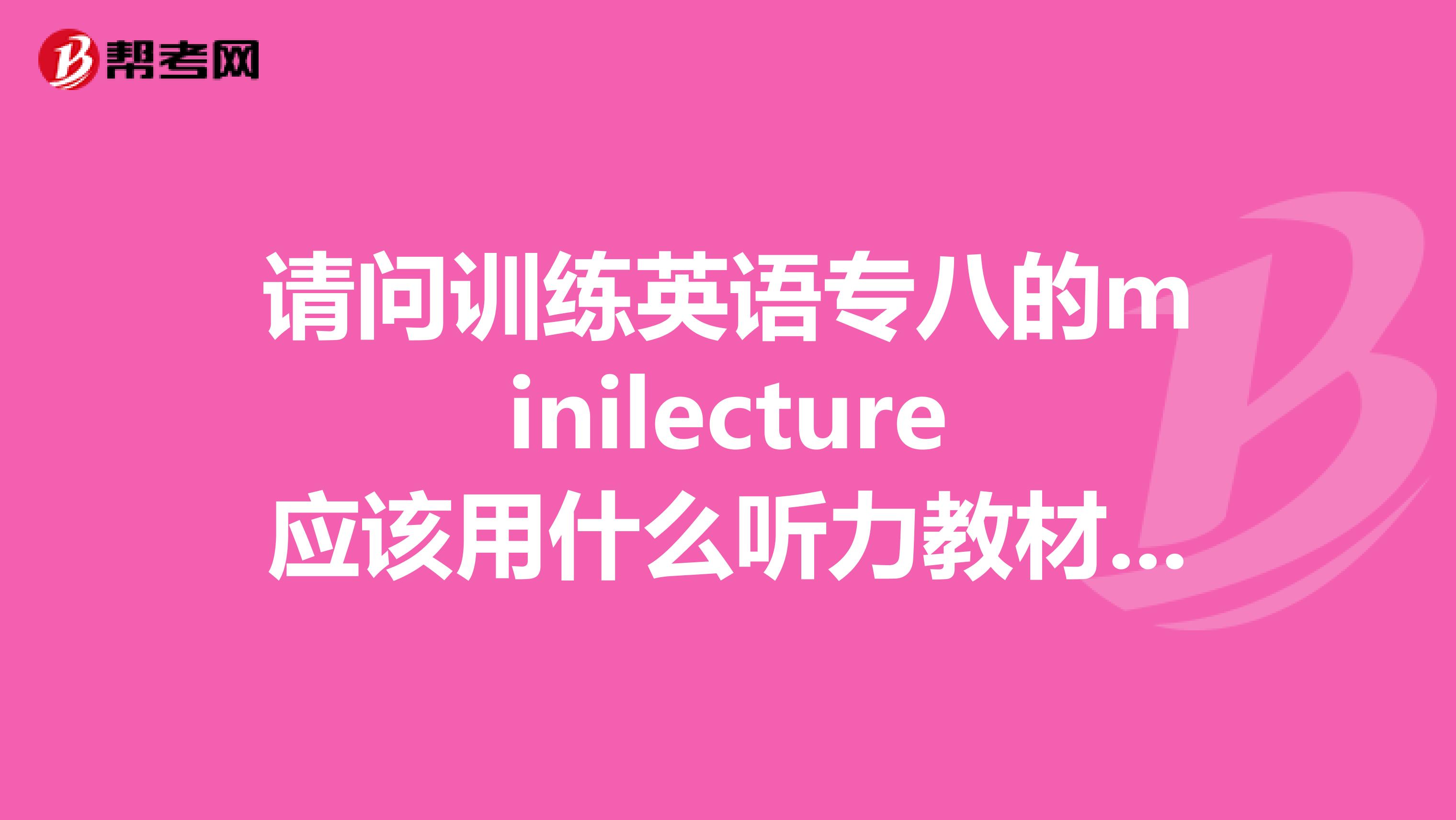 请问训练英语专八的minilecture应该用什么听力教材呢？