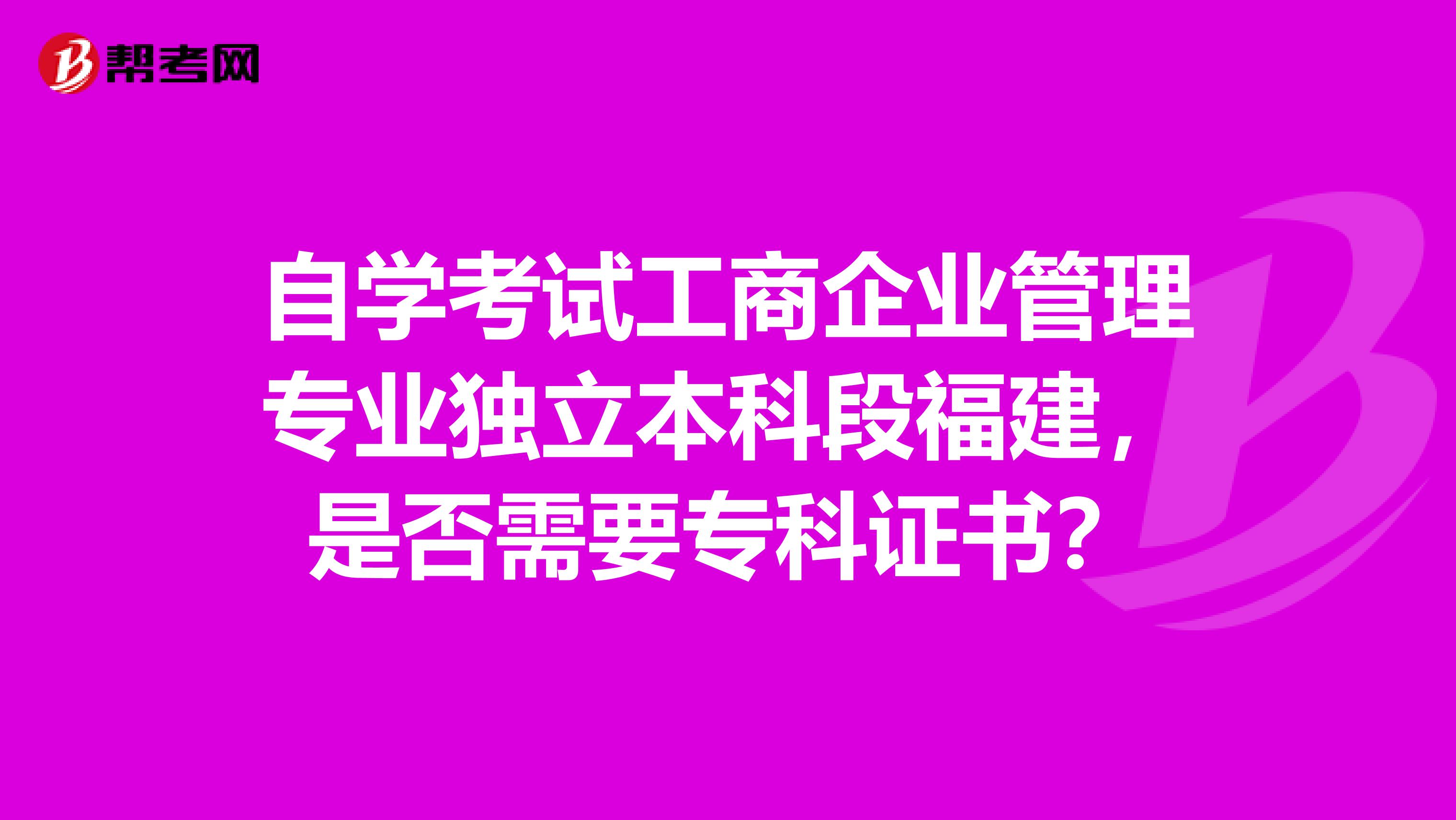 自学考试工商企业管理专业独立本科段福建,是否需要专科证书?