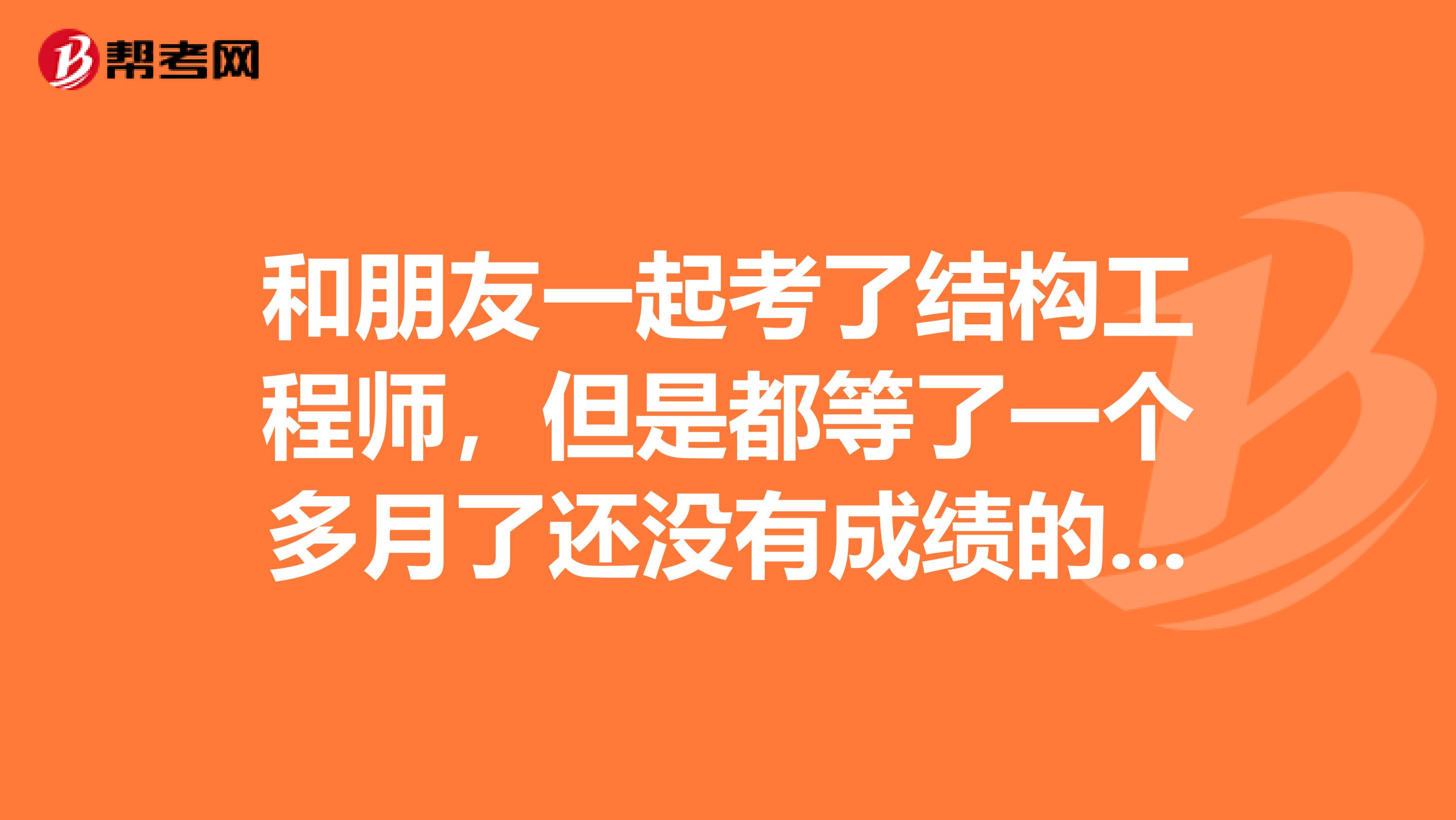 和朋友一起考了结构工程师，但是都等了一个多月了还没有成绩的消息，谁知道还要等多久啊？