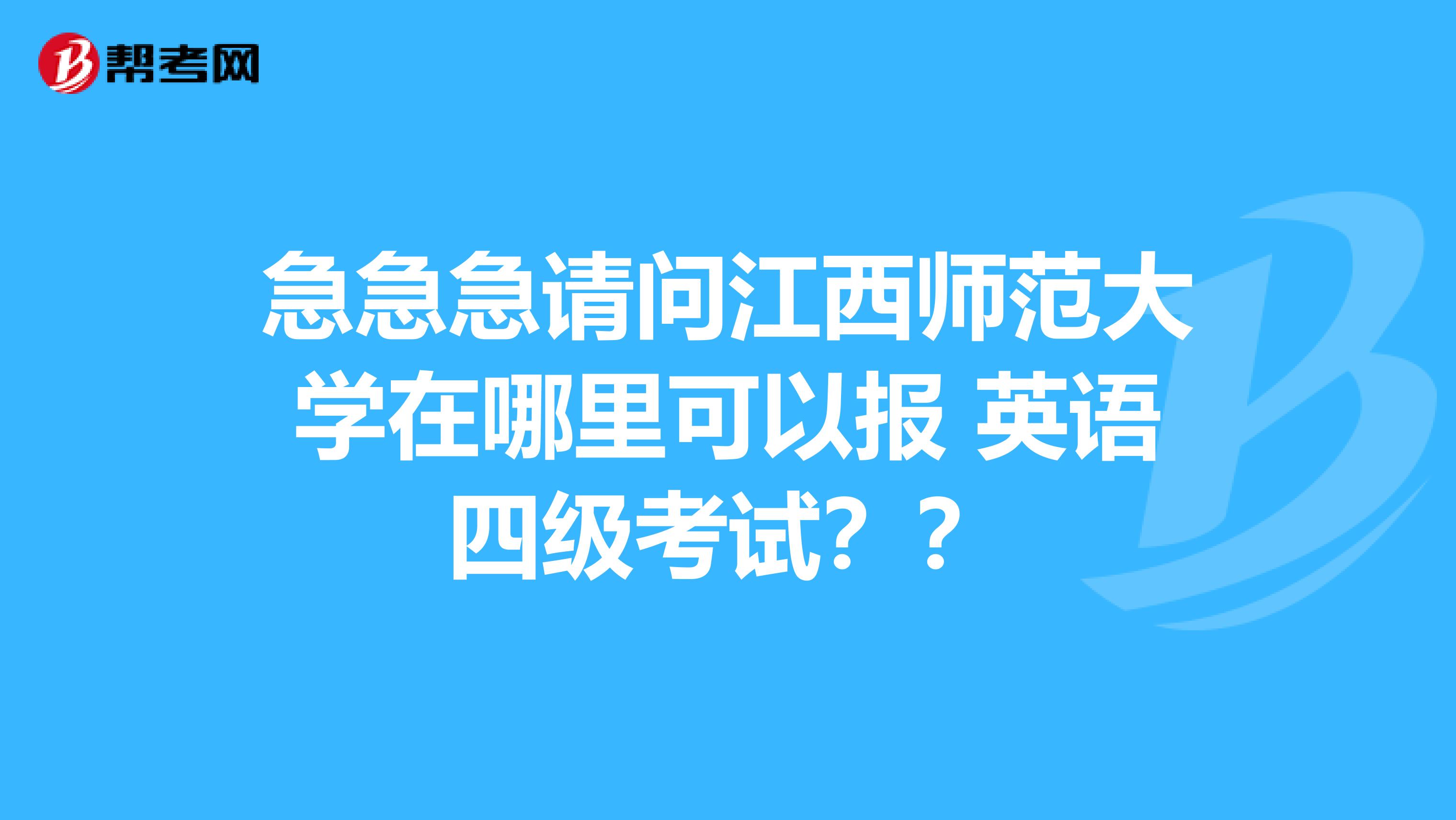 急急急请问江西师范大学在哪里可以报 英语四级考试??