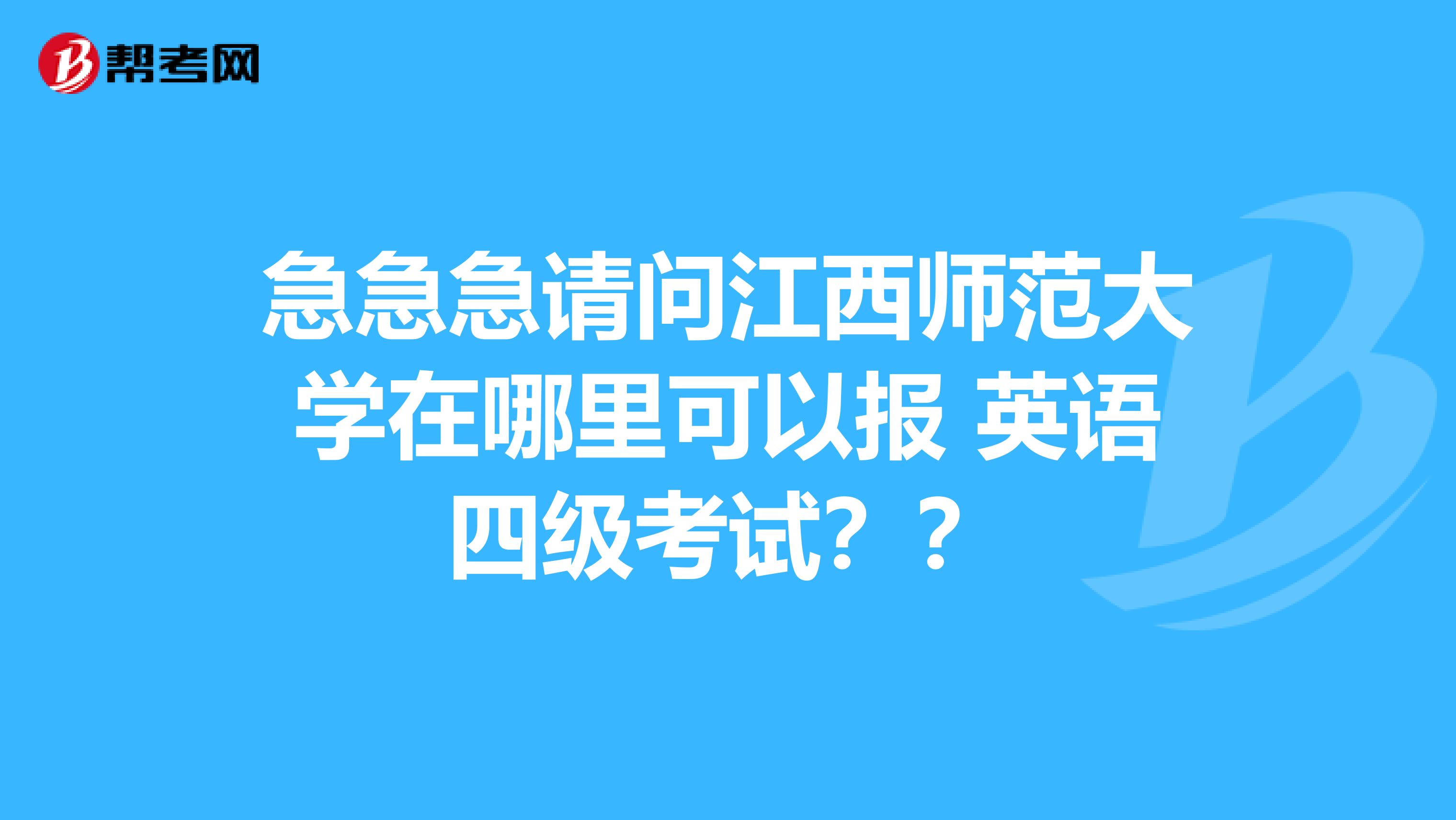 急急急请问江西师范大学在哪里可以报 英语四级考试？？