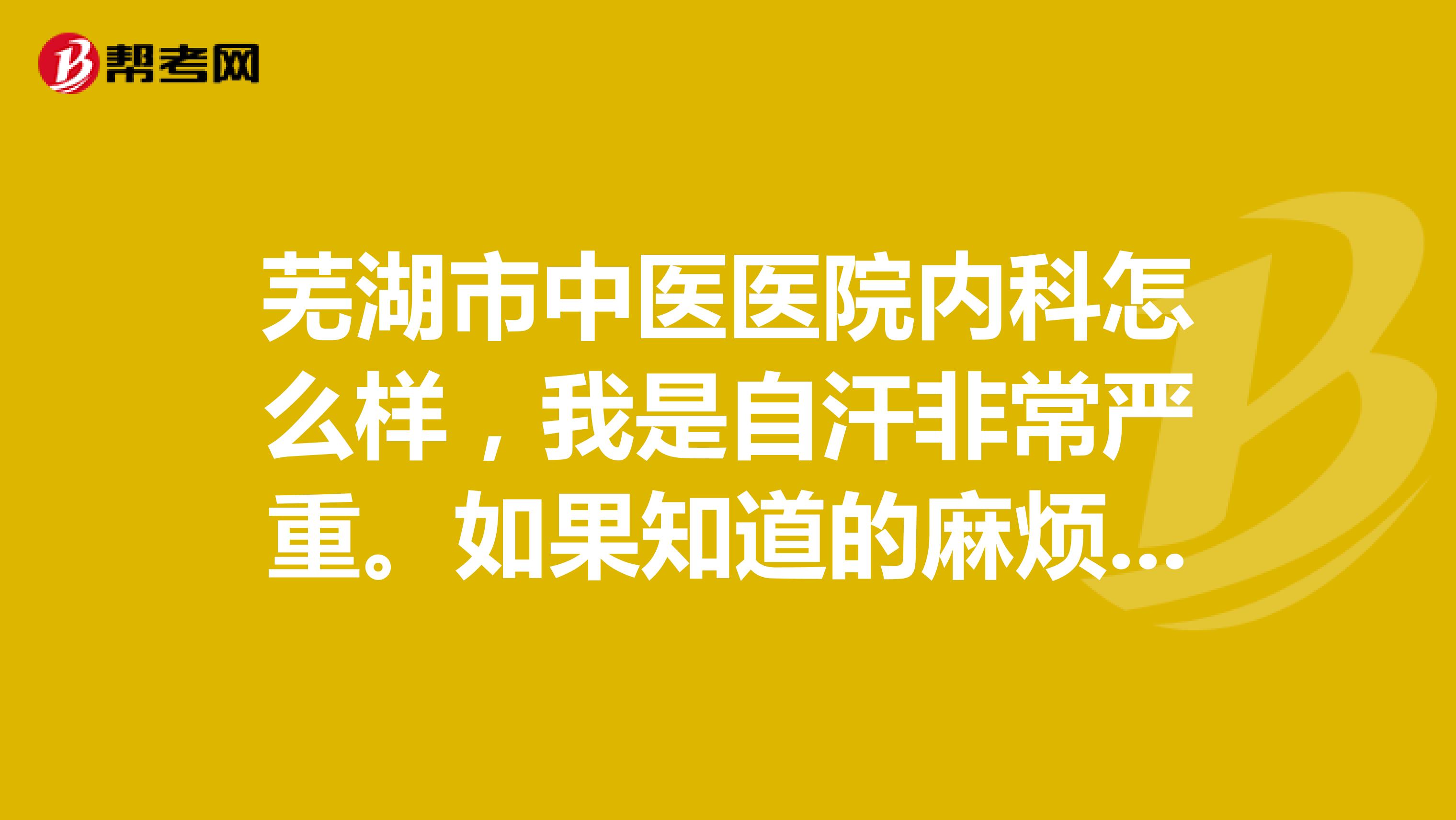 芜湖市中医医院内科怎么样,我是自汗非常严重。如果知道的麻烦推荐个医生,谢谢了。