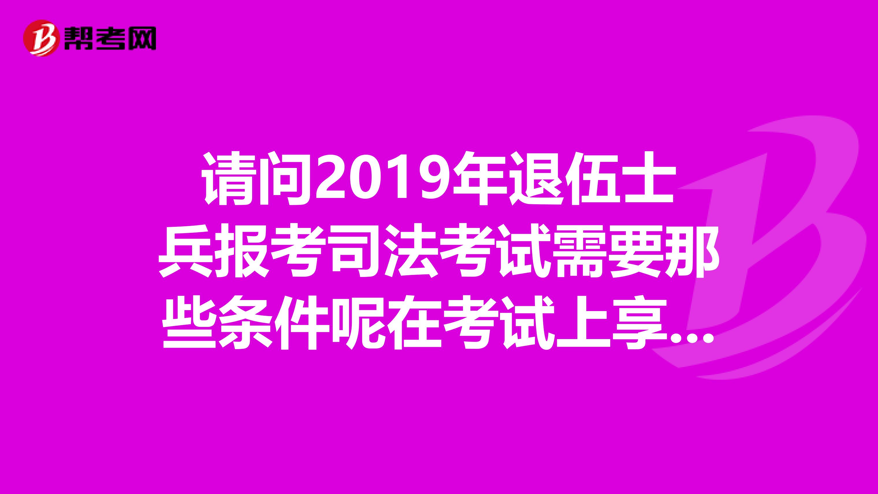 请问2019年退伍士兵报考司法考试需要那些条件呢在考试上享受什么优惠政策吗