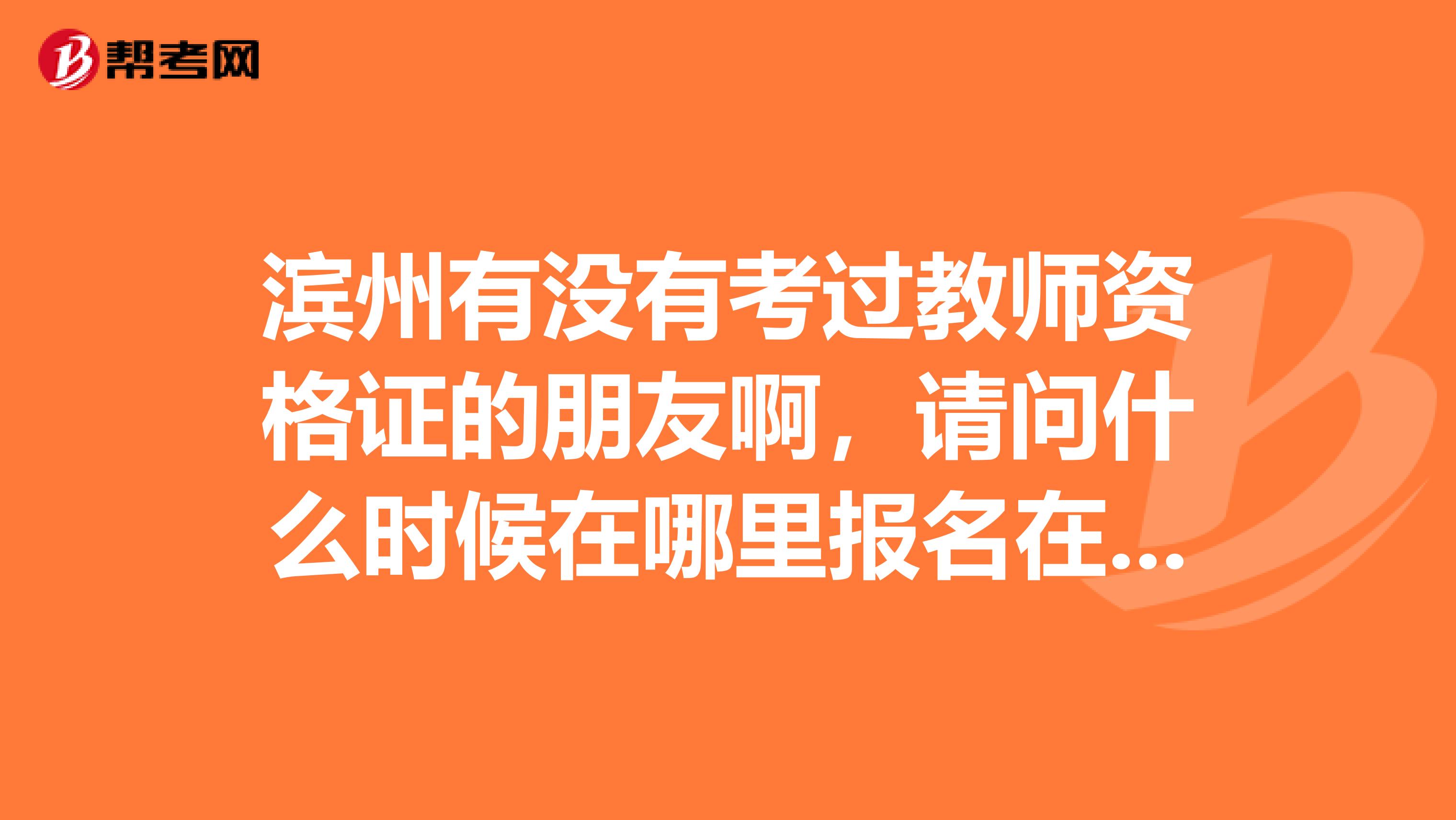 滨州有没有考过教师资格证的朋友啊,请问什么时候在哪里报名在哪里考试啊?