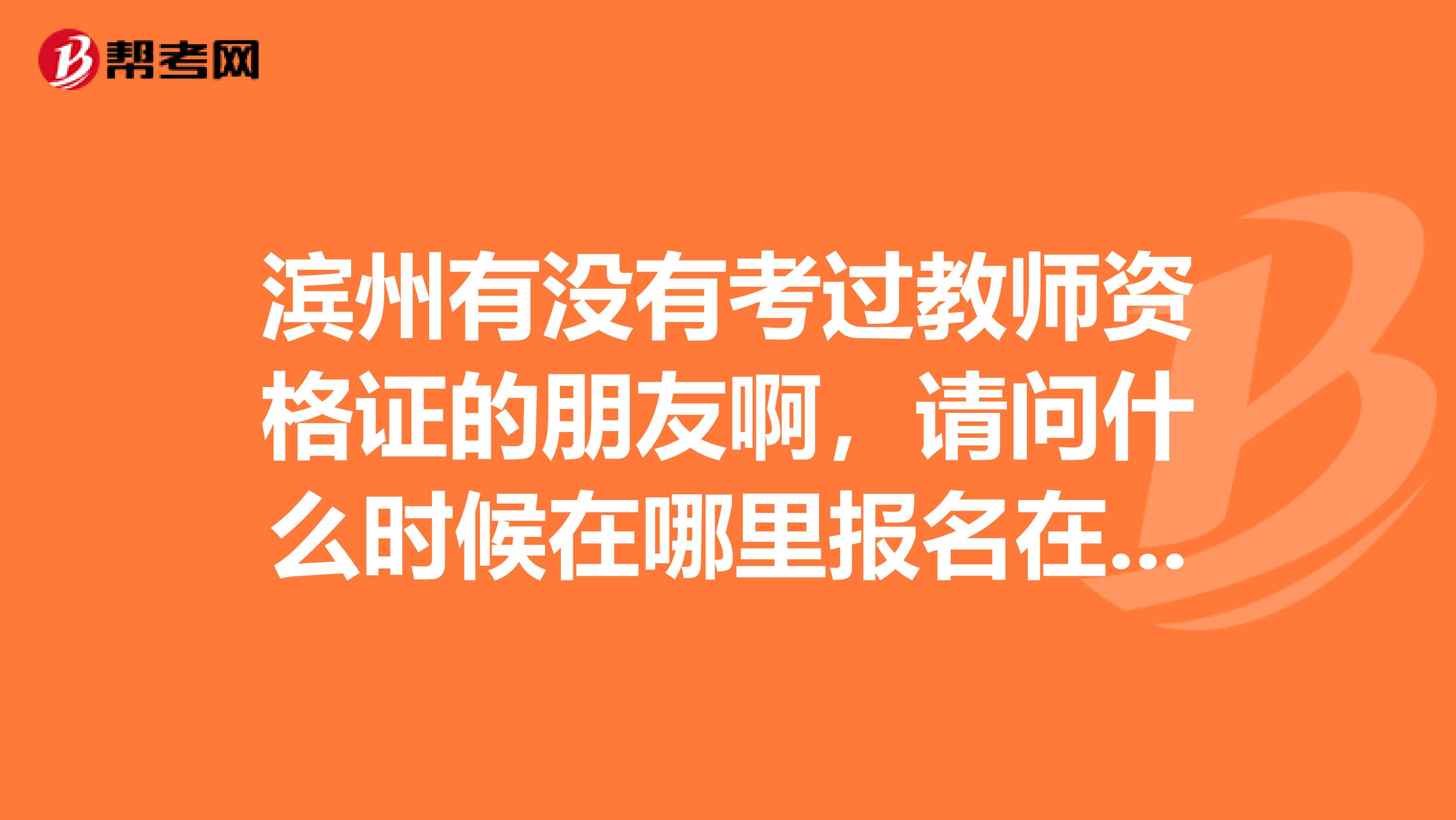 滨州有没有考过教师资格证的朋友啊，请问什么时候在哪里报名在哪里考试啊？