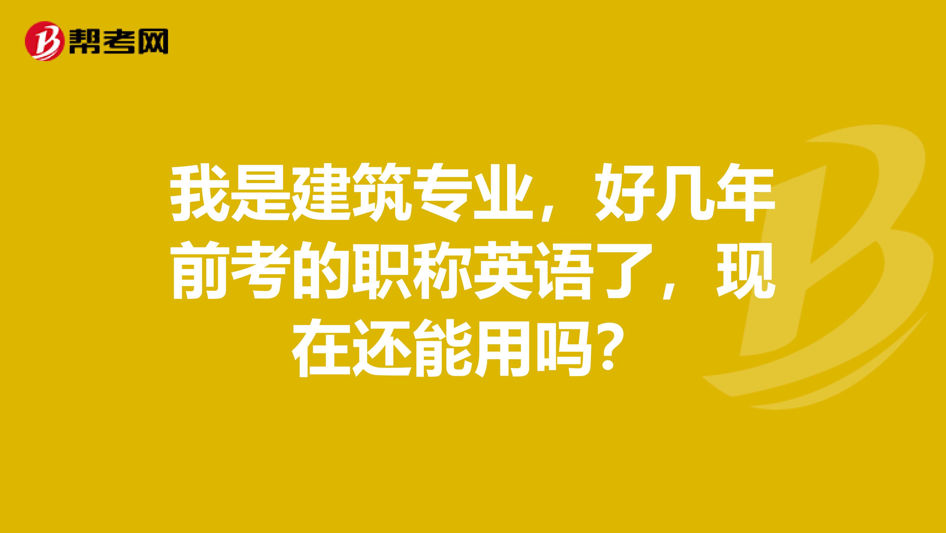 我是建筑专业，好几年前考的职称英语了，现在还能用吗？