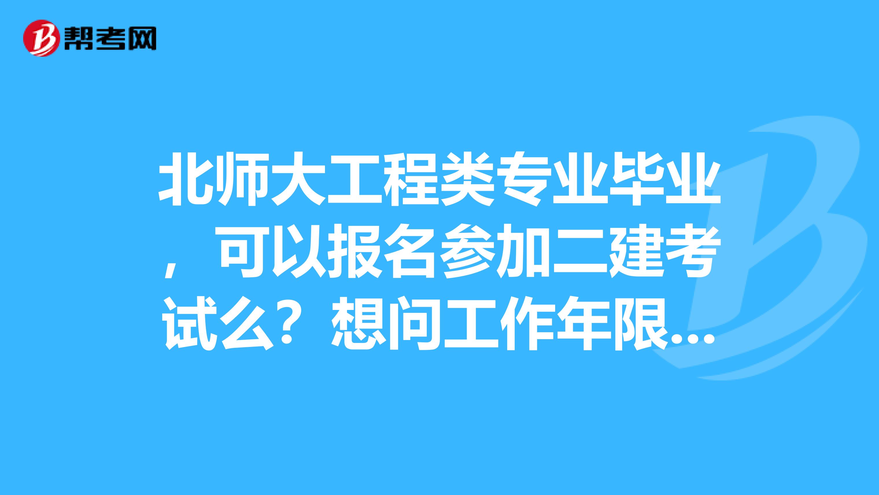 北师大工程类专业毕业,可以报名参加二建考试么?想问工作年限又是怎么算的?