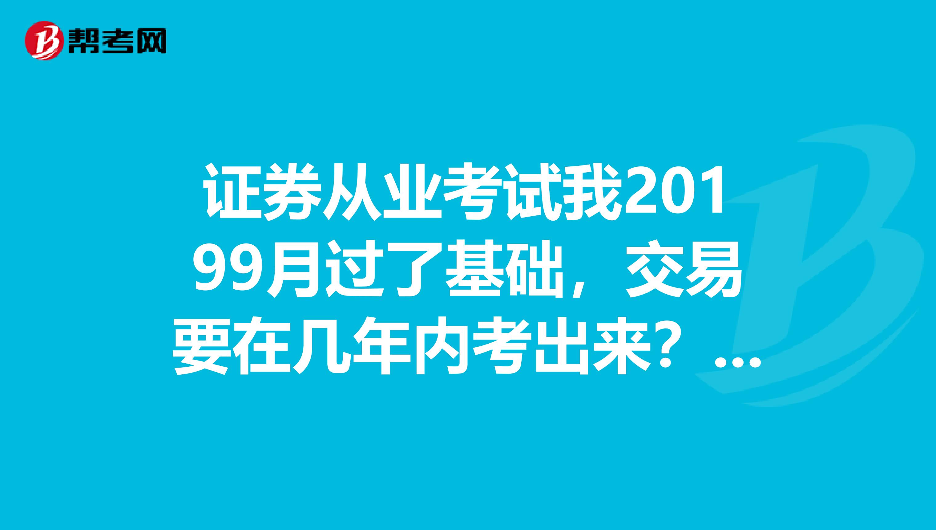 证券从业考试我20199月过了基础，交易要在几年内考出来？准备明年考交易，基础会过期吗？