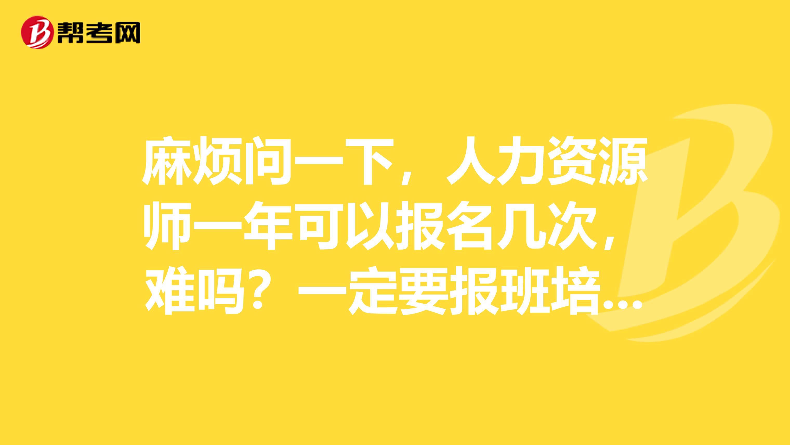 麻烦问一下,人力资源师一年可以报名几次,难吗?一定要报班培训吗?报名费多少?