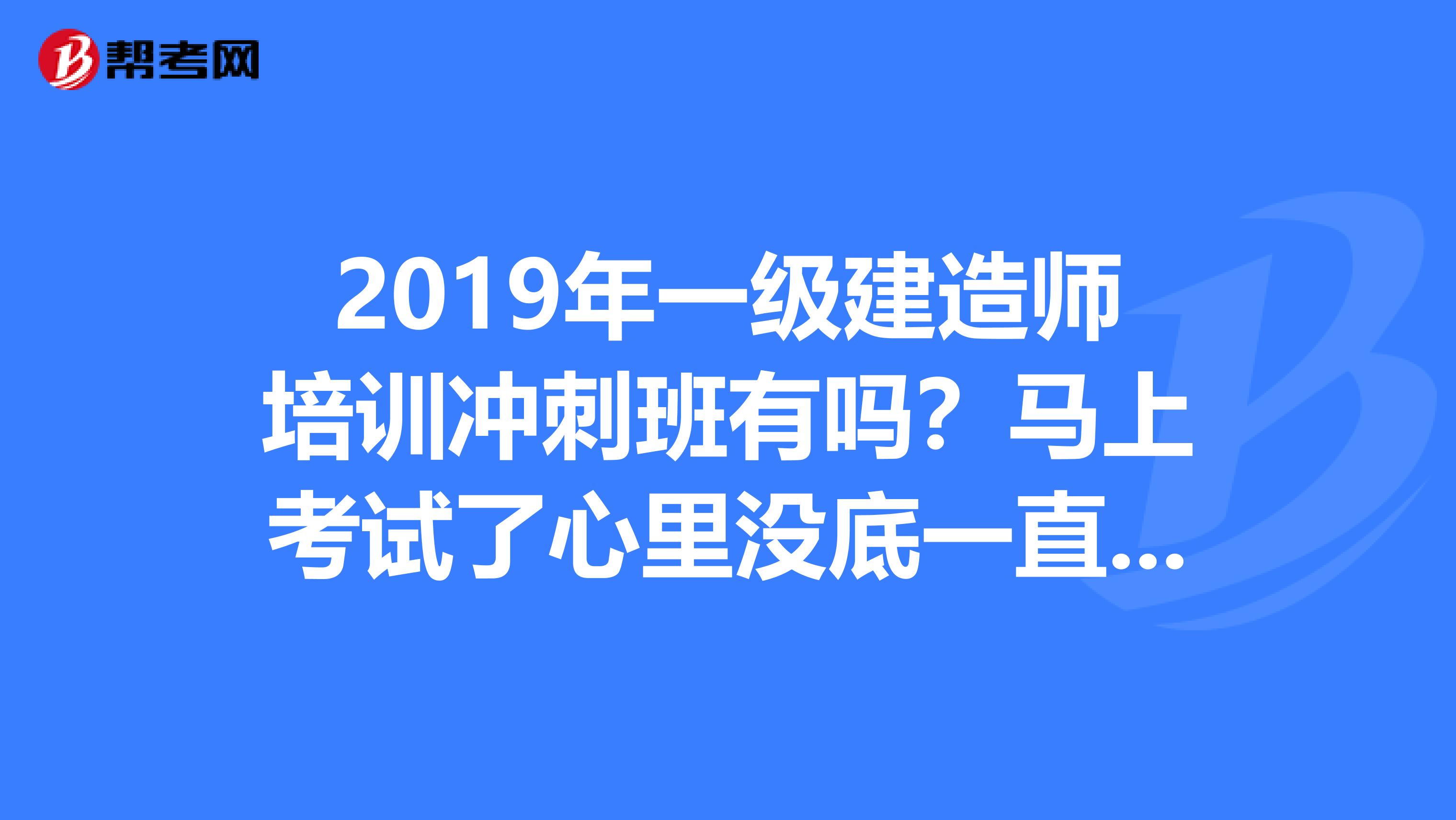 2019年一级建造师培训冲刺班有吗？马上考试了心里没底一直忙也没有时间学习，现在还有冲刺班吗？？？