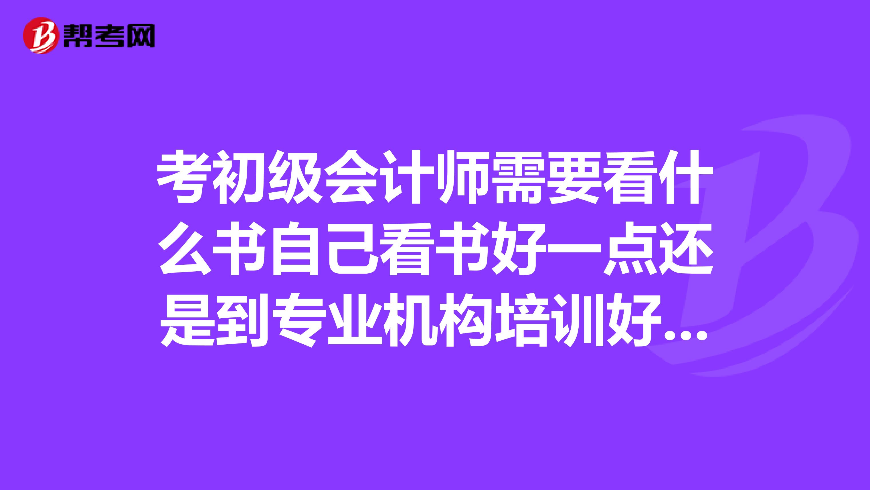 考初级会计师需要看什么书自己看书好一点还是到专业机构培训好点？？