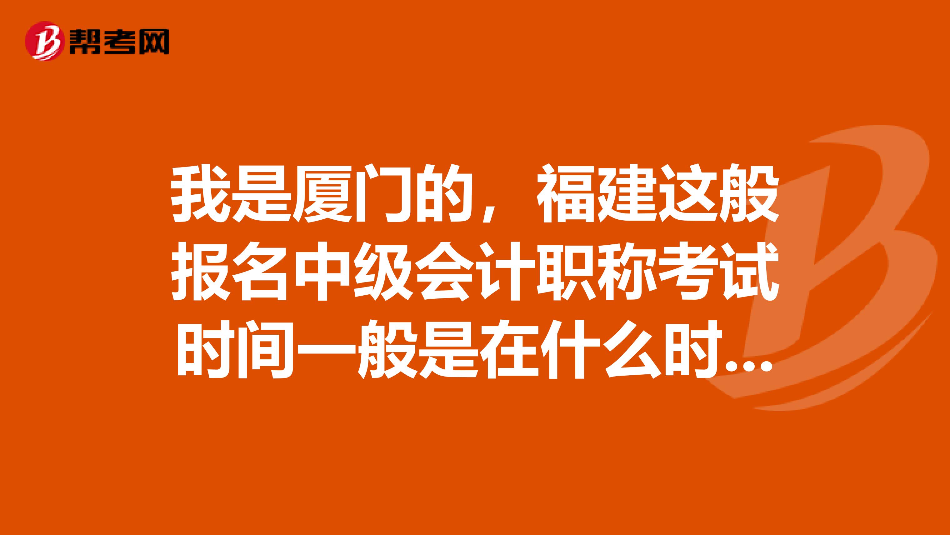 我是厦门的,福建这般报名中级会计职称考试时间一般是在什么时候呢