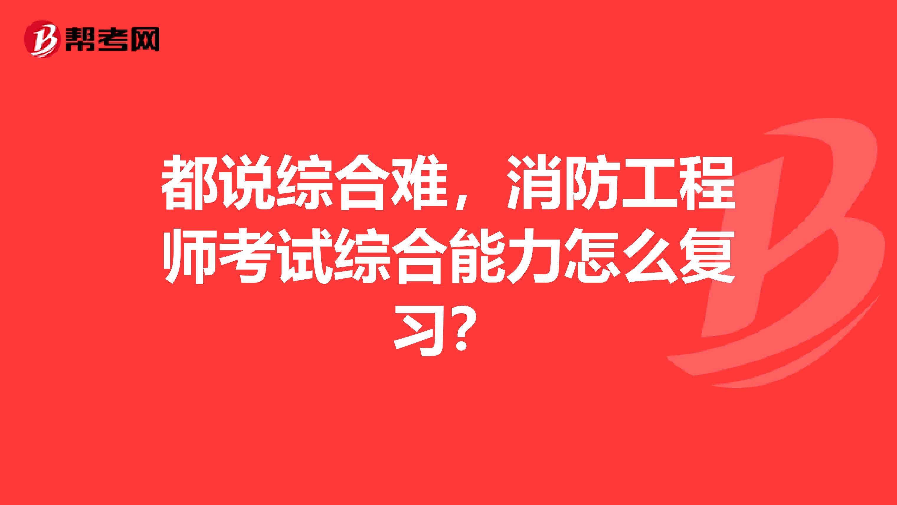 都说综合难，消防工程师考试综合能力怎么复习？