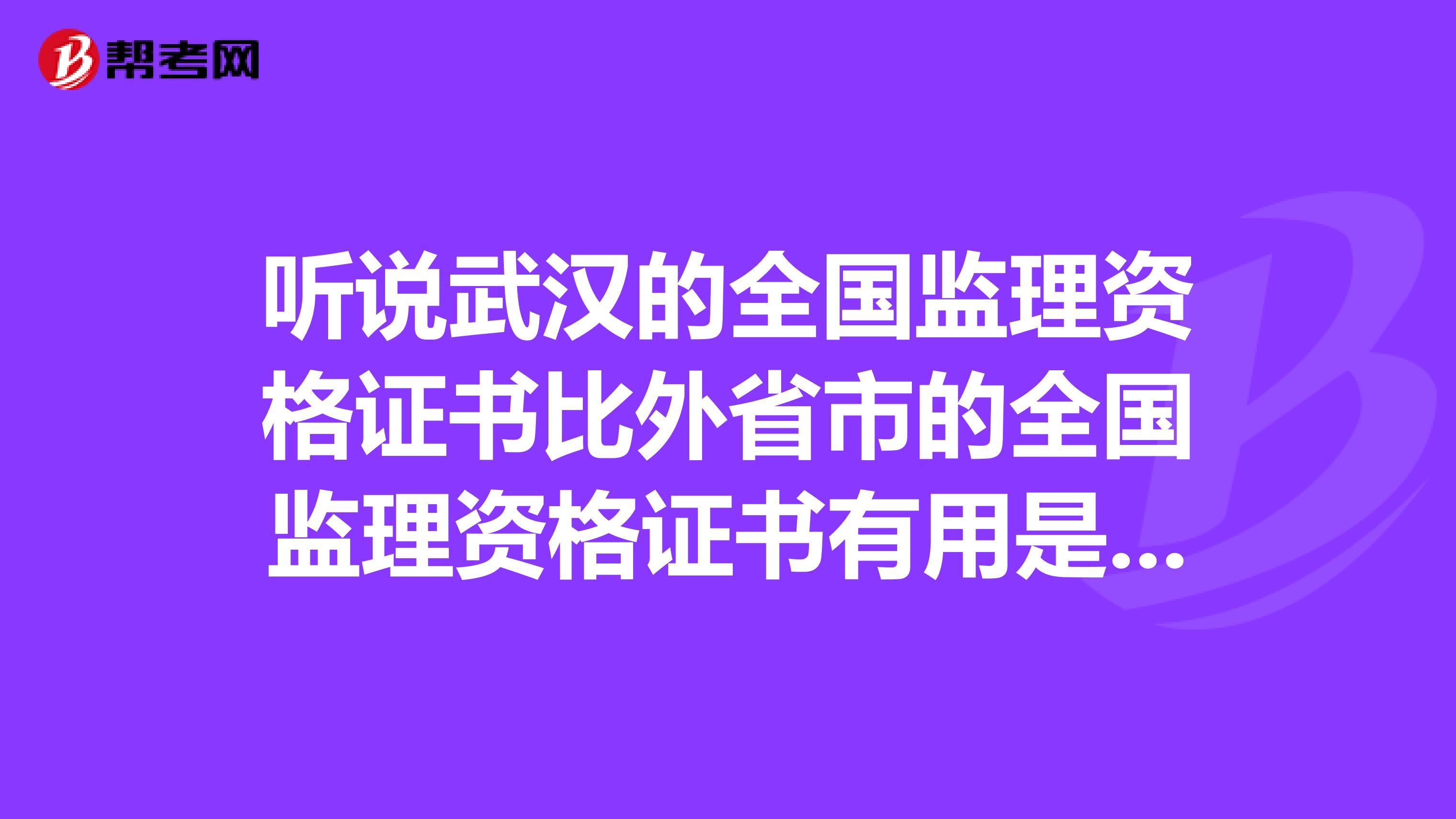 听说武汉的全国监理资格证书比外省市的全国监理资格证书有用是吗?