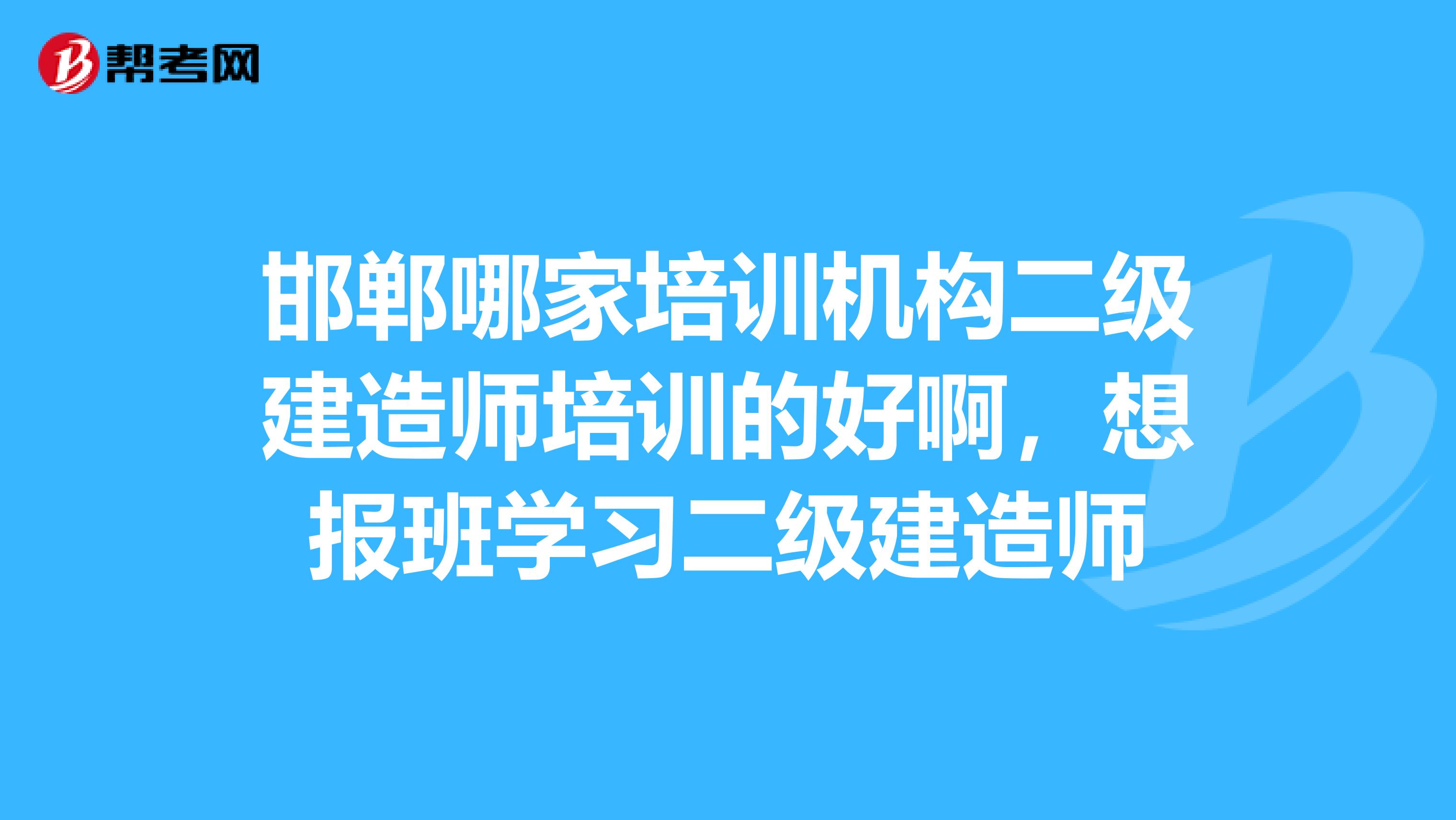 邯郸哪家培训机构二级建造师培训的好啊,想报班学习二级建造师