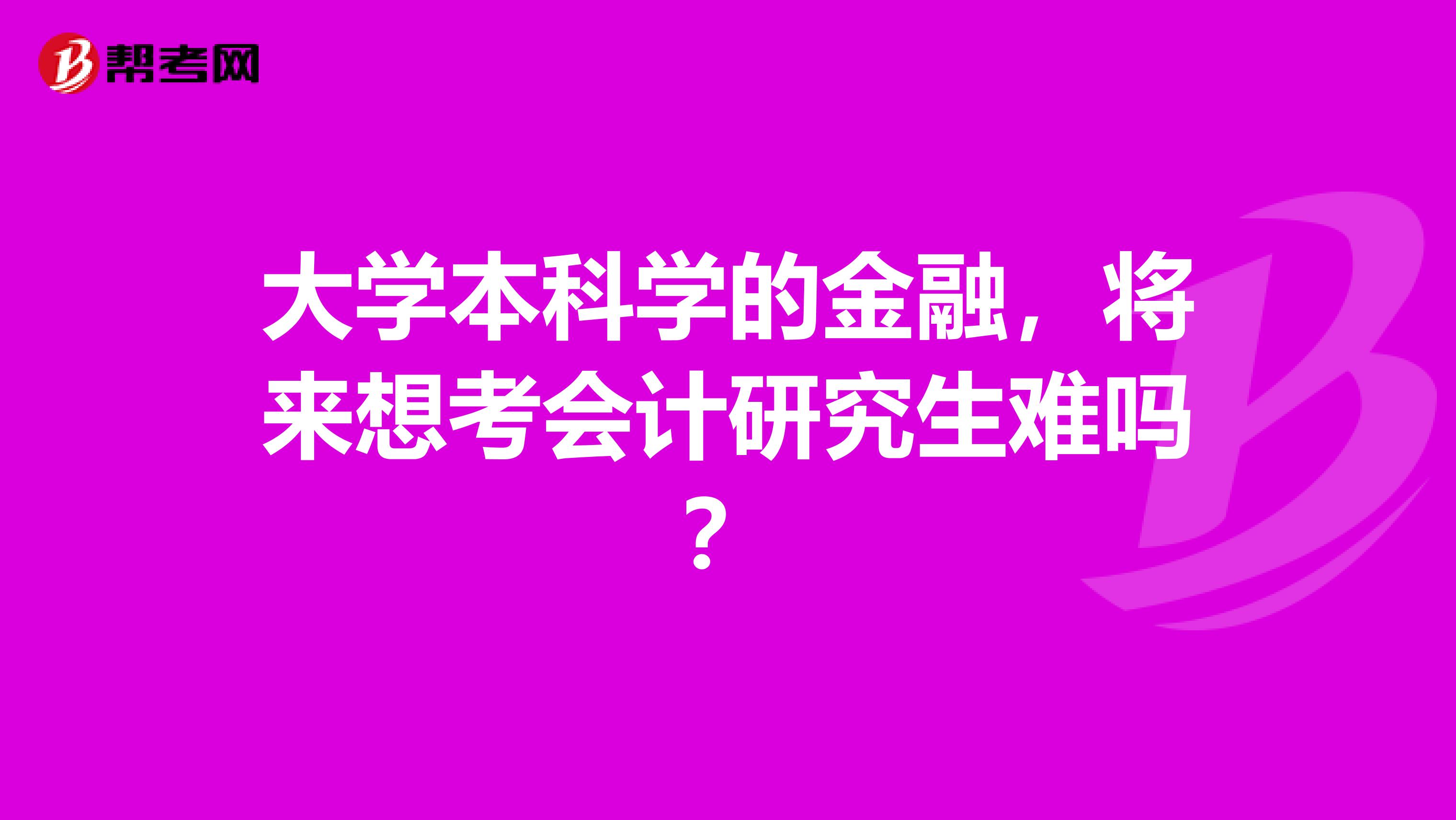 大学本科学的金融，将来想考会计研究生难吗？