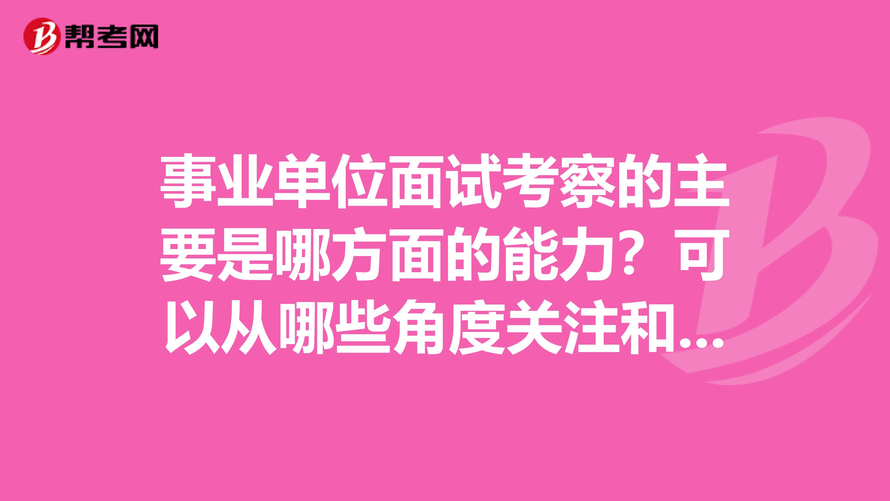 事业单位面试考察的主要是哪方面的能力?可以从哪些角度关注和准备呢?