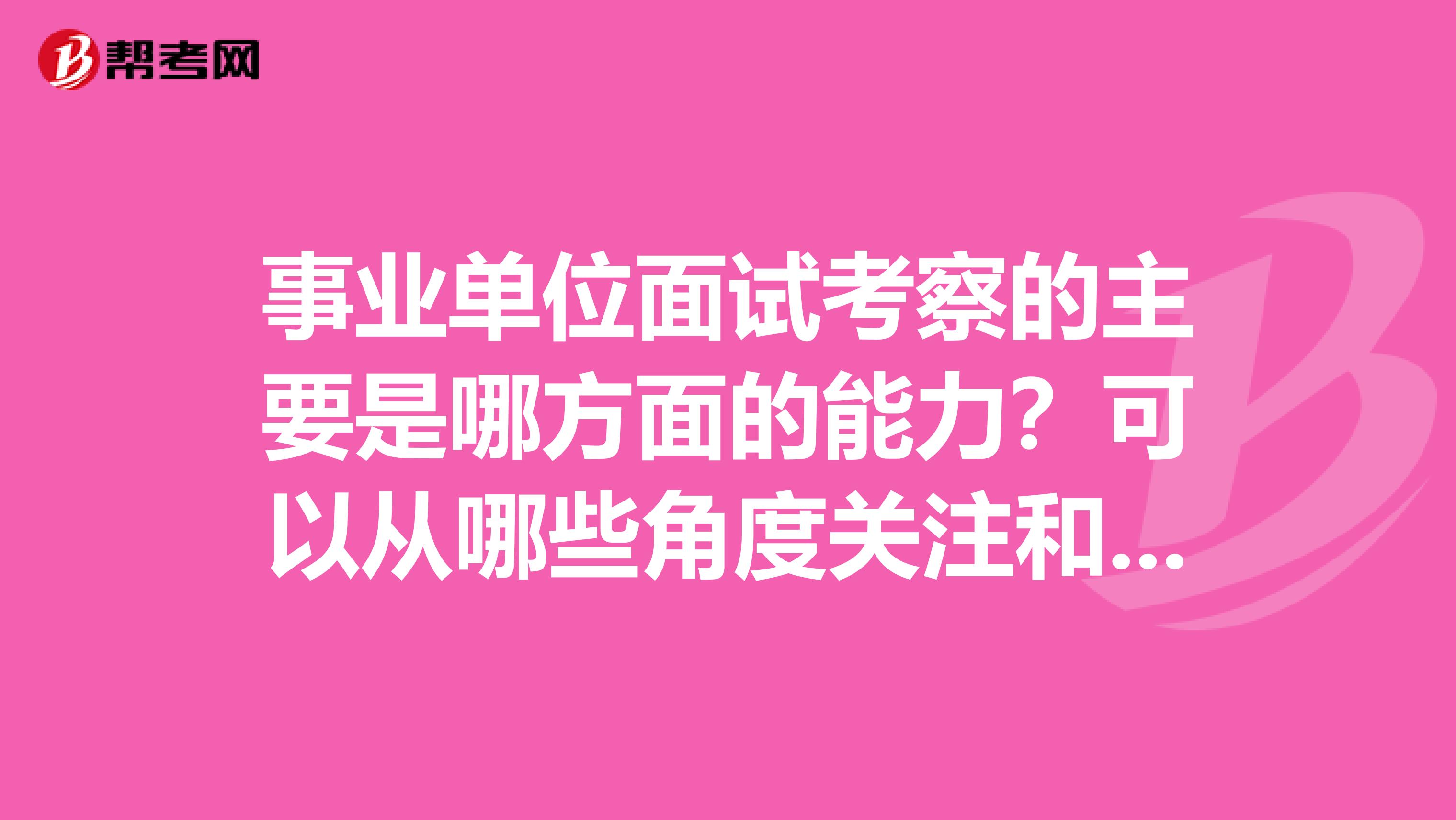 事业单位面试考察的主要是哪方面的能力？可以从哪些角度关注和准备呢？