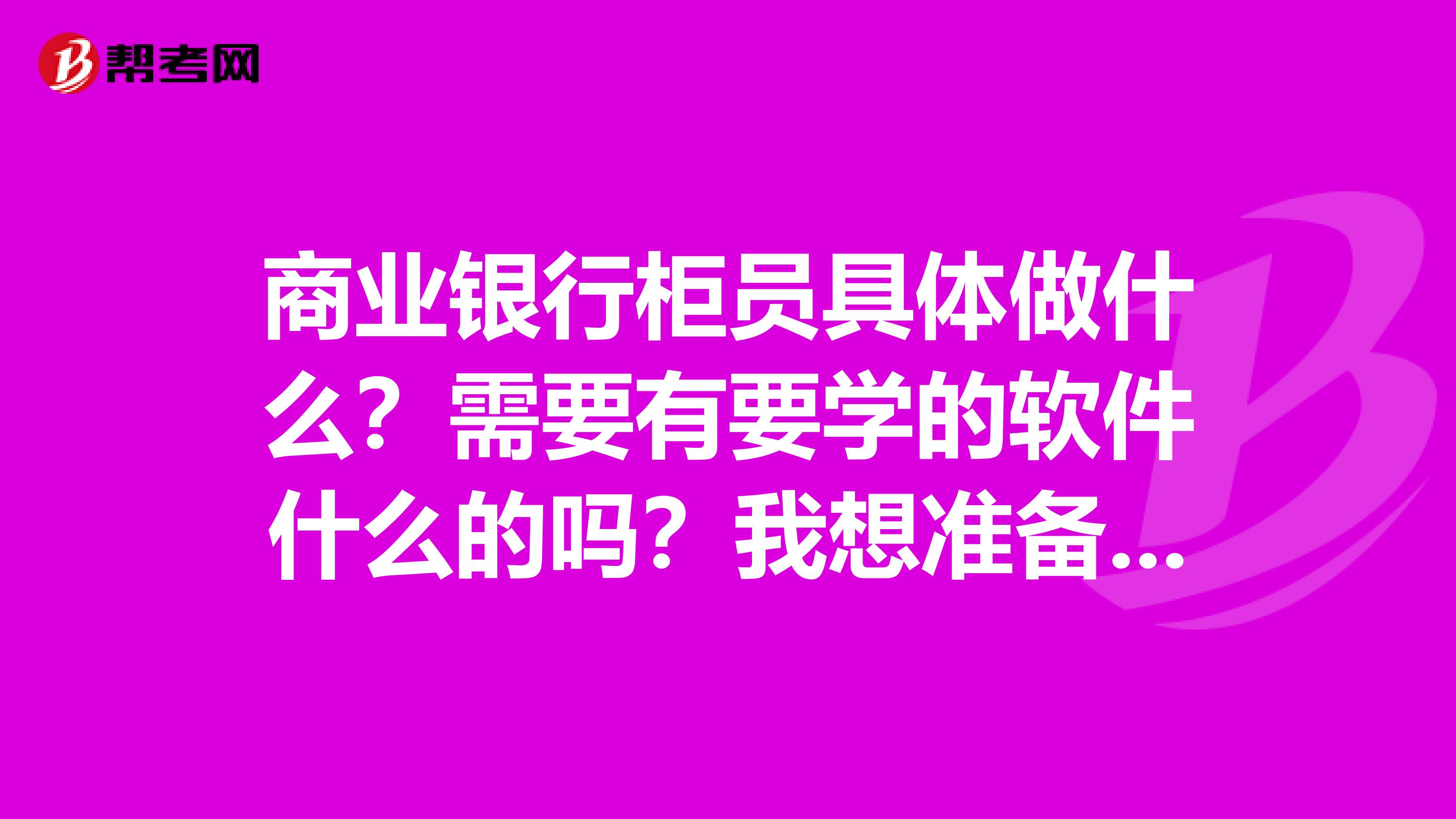 商业银行柜员具体做什么?需要有要学的软件什么的吗?我想准备一下。。。