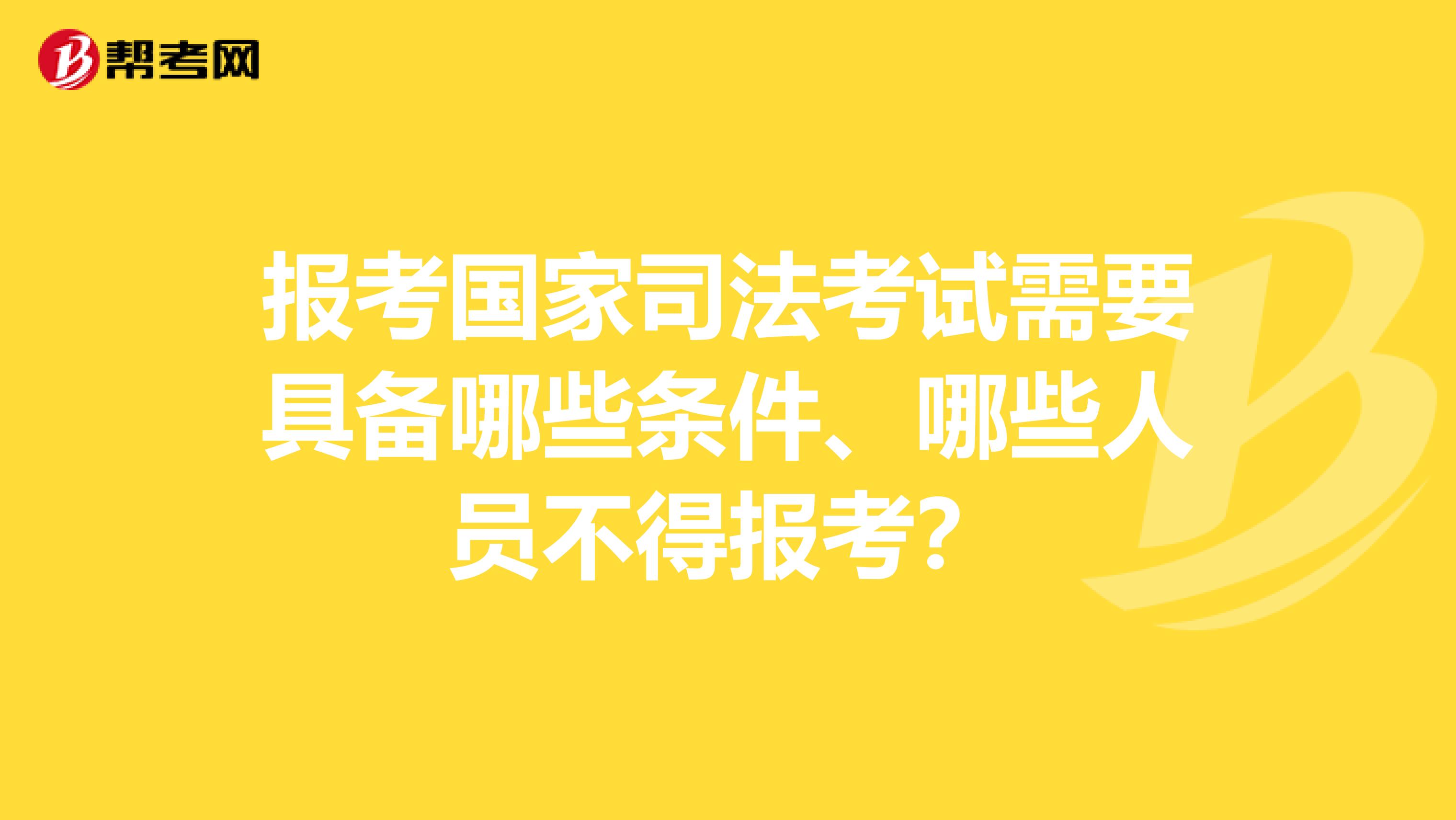 报考国家司法考试需要具备哪些条件、哪些人员不得报考？