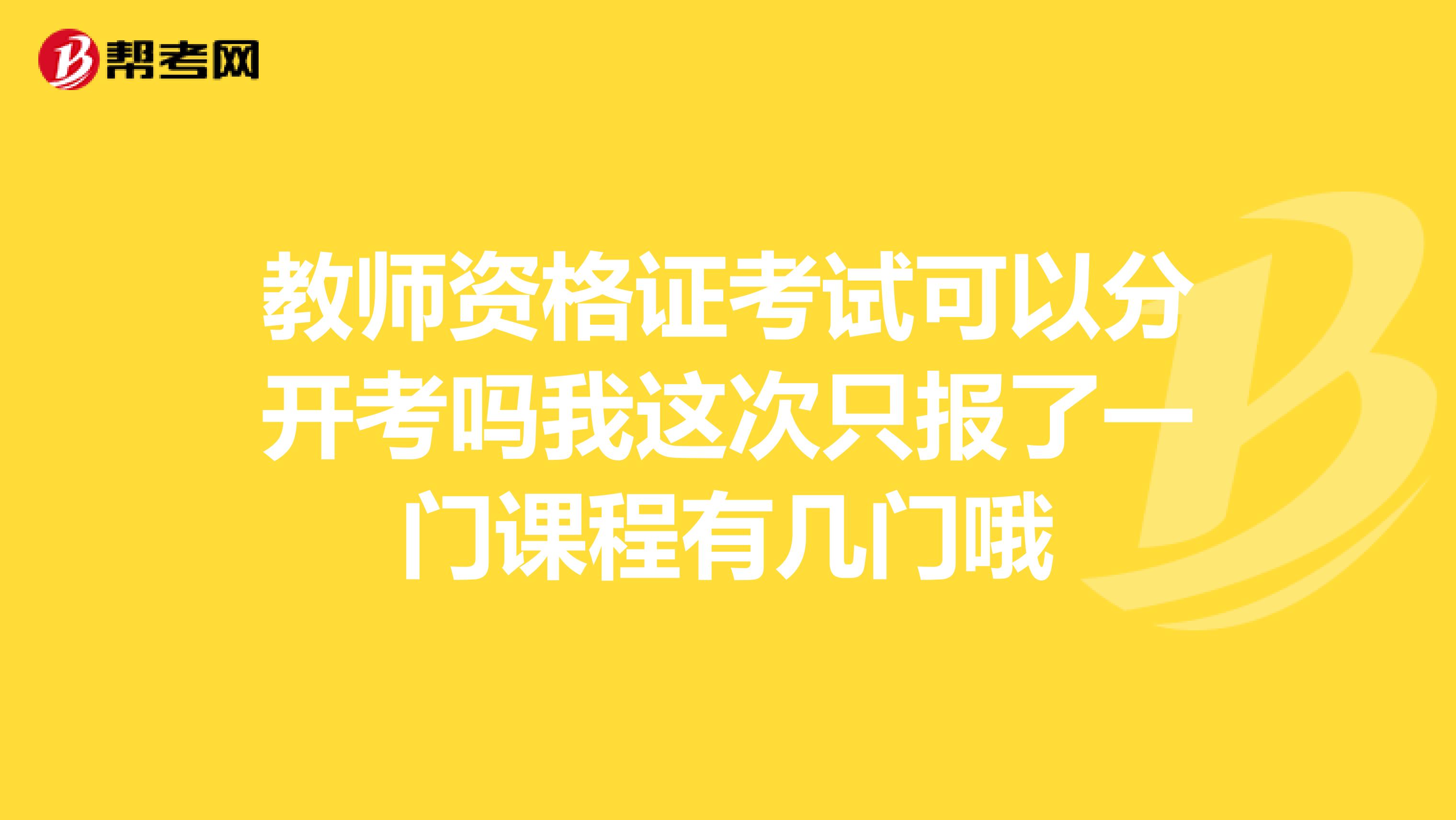 教师资格证考试可以分开考吗我这次只报了一门课程有几门哦