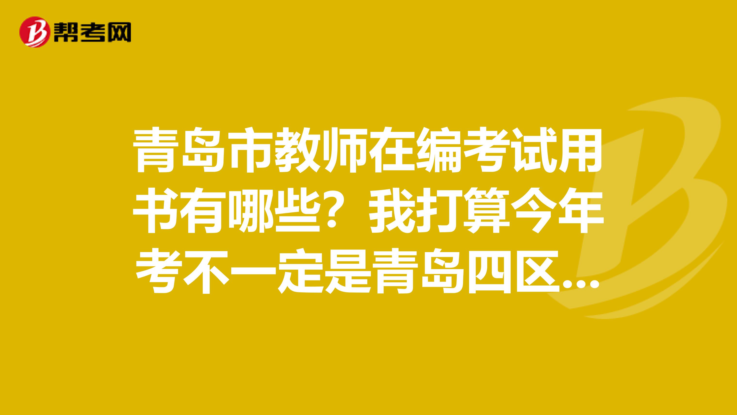 青岛市教师在编考试用书有哪些？我打算今年考不一定是青岛四区的也可能是胶南的怎么样才可以在青岛考试啊