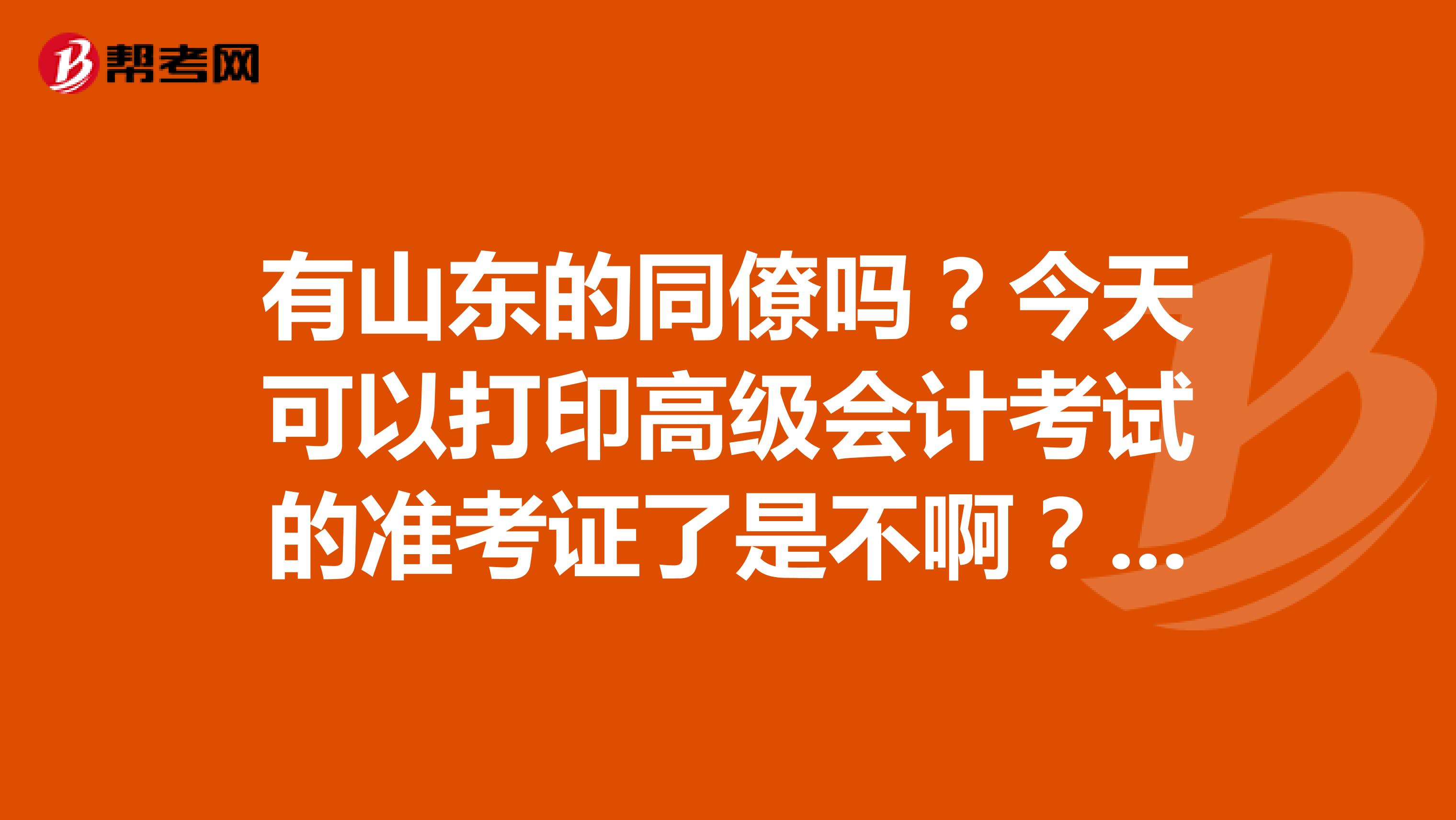 有山东的同僚吗？今天可以打印高级会计考试的准考证了是不啊？给我甩个打印的链接啊