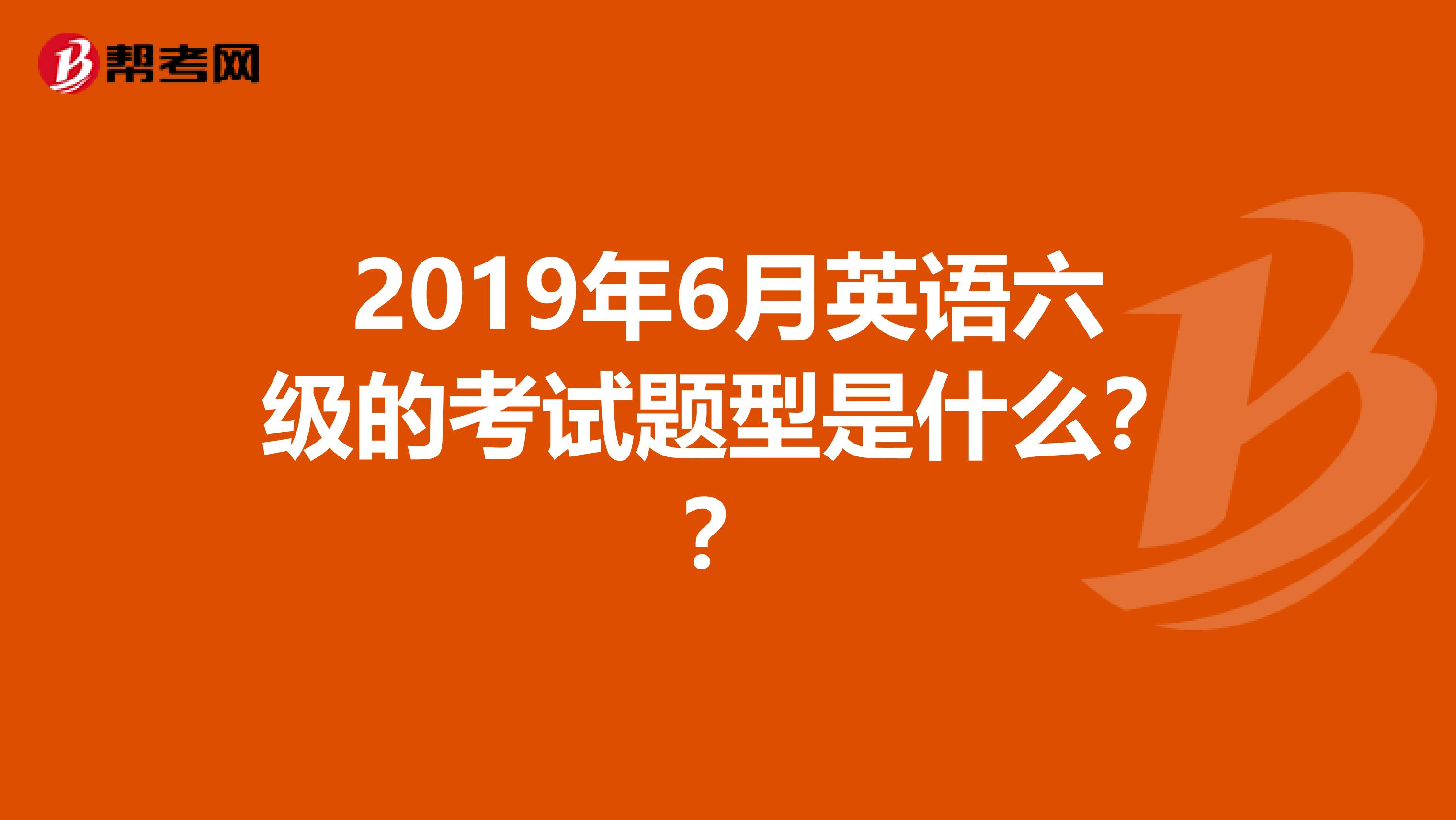 2019年6月英语六级的考试题型是什么？？