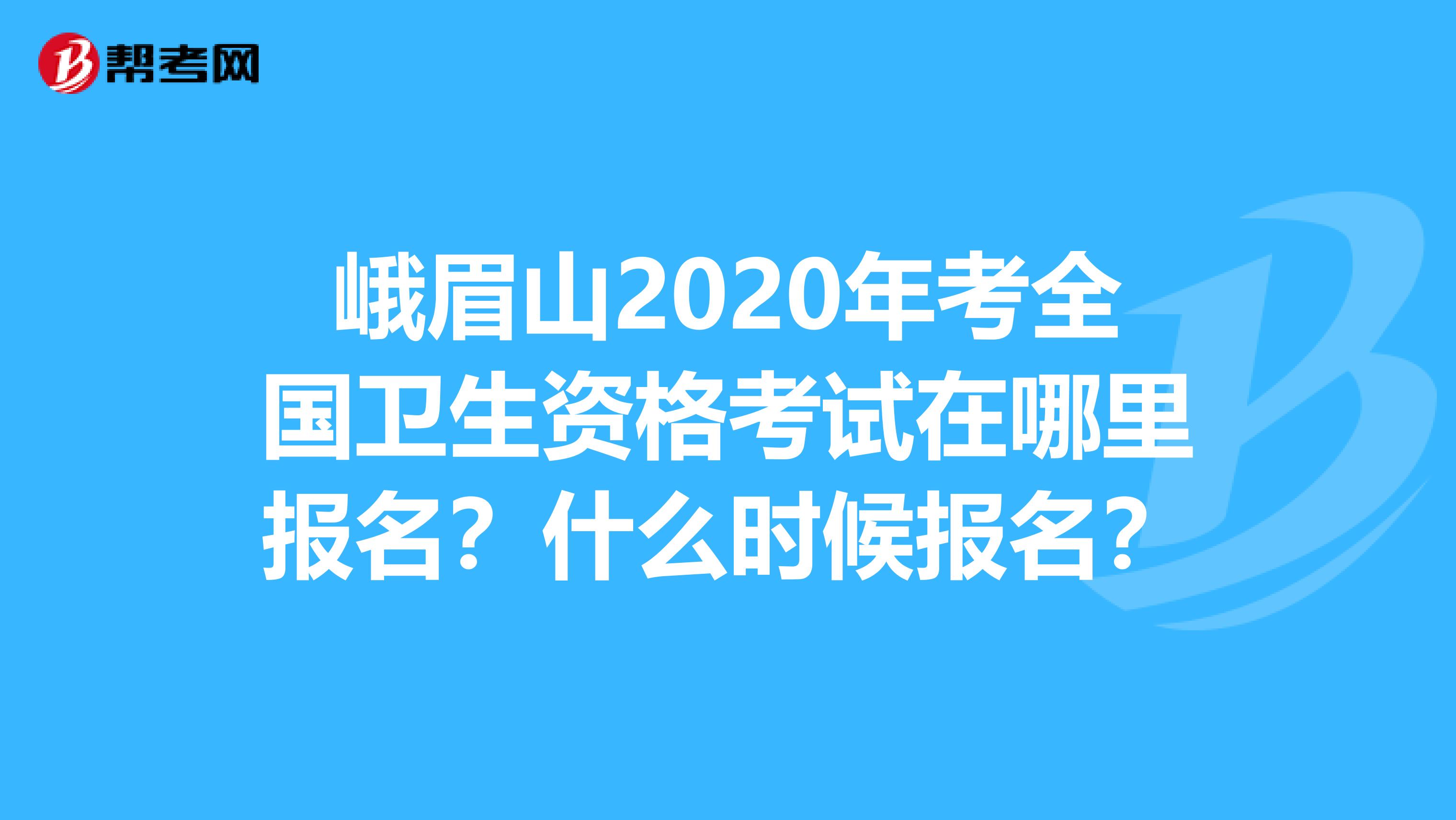 峨眉山2020年考全国卫生资格考试在哪里报名？什么时候报名？