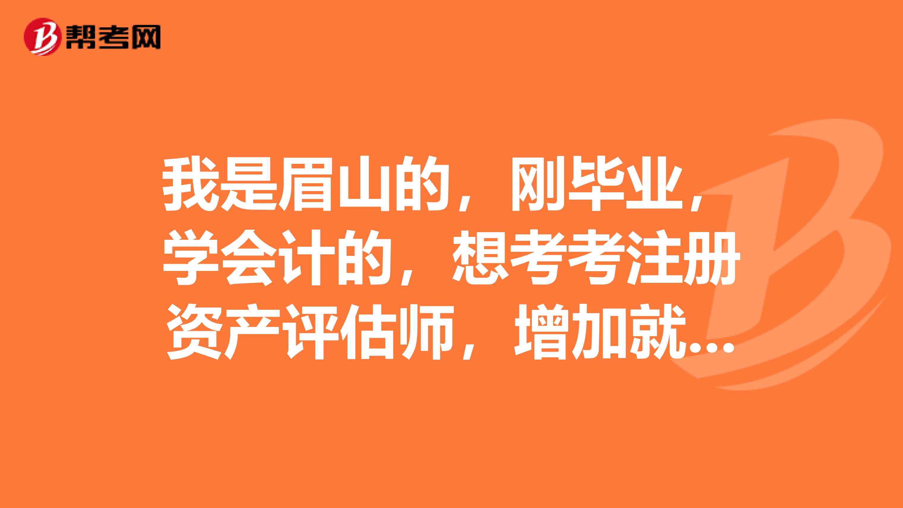 我是眉山的，剛畢業(yè)，學(xué)會(huì)計(jì)的，想考考注冊(cè)資產(chǎn)評(píng)估師，增加就業(yè)機(jī)會(huì)，資產(chǎn)評(píng)估師報(bào)考條件是啥啊