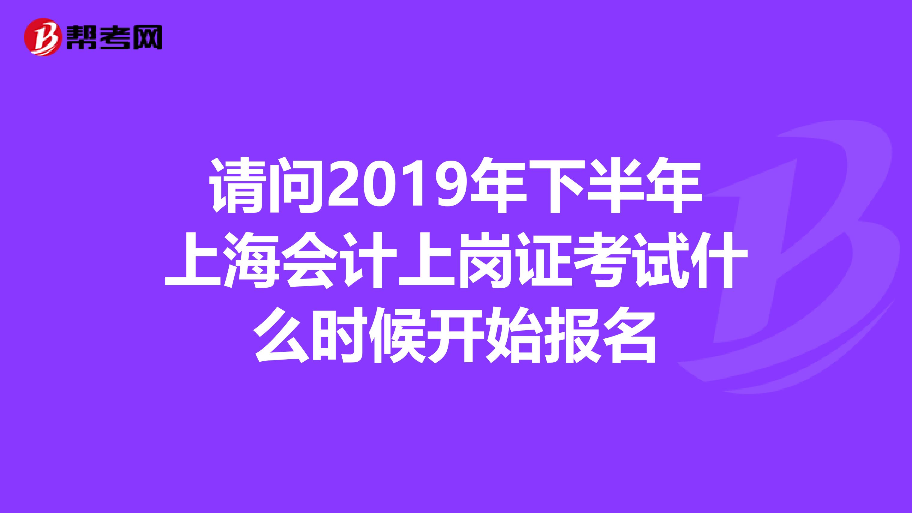 請問2019年下半年上海會計(jì)上崗證考試什么時(shí)候開始報(bào)名