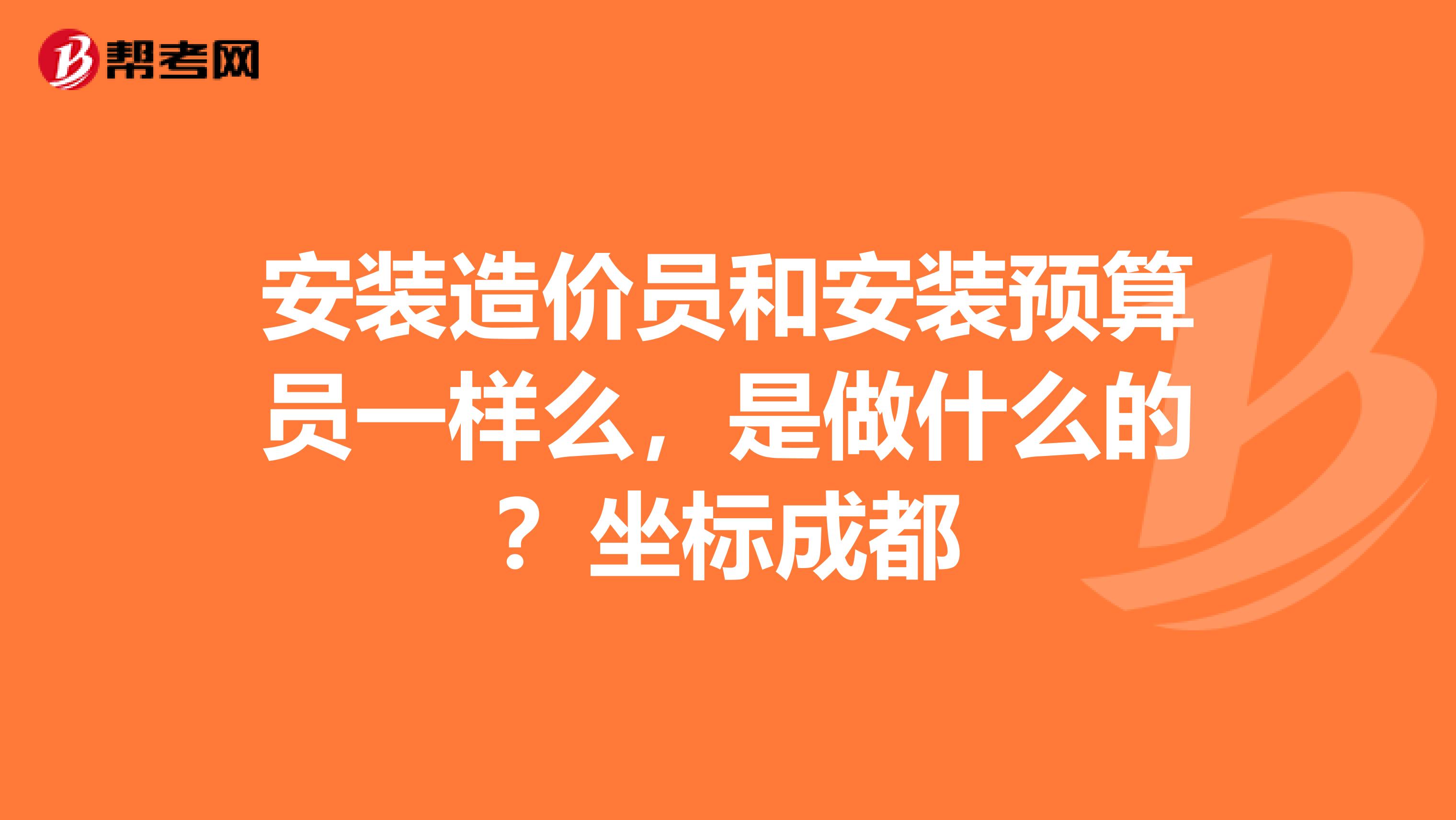 安裝造價員和安裝預算員一樣么，是做什么的？坐標成都
