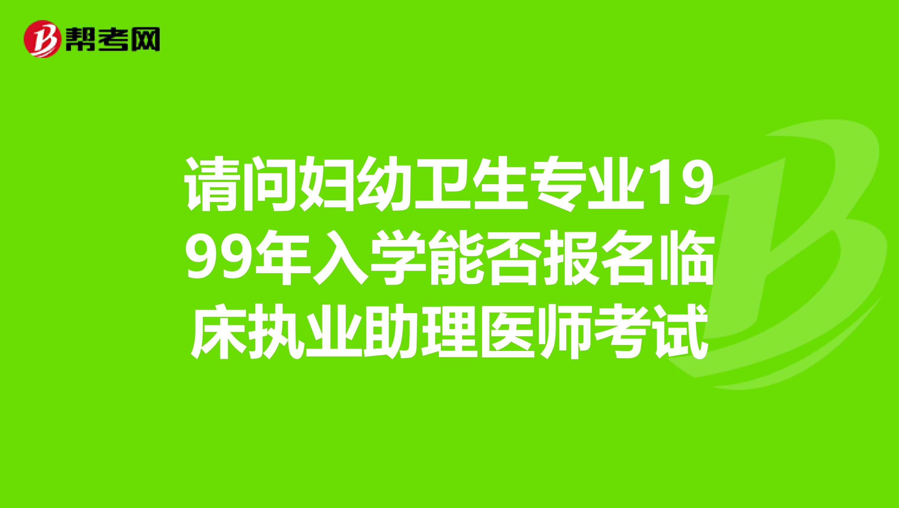 请问妇幼卫生专业1999年入学能否报名临床执业助理医师考试