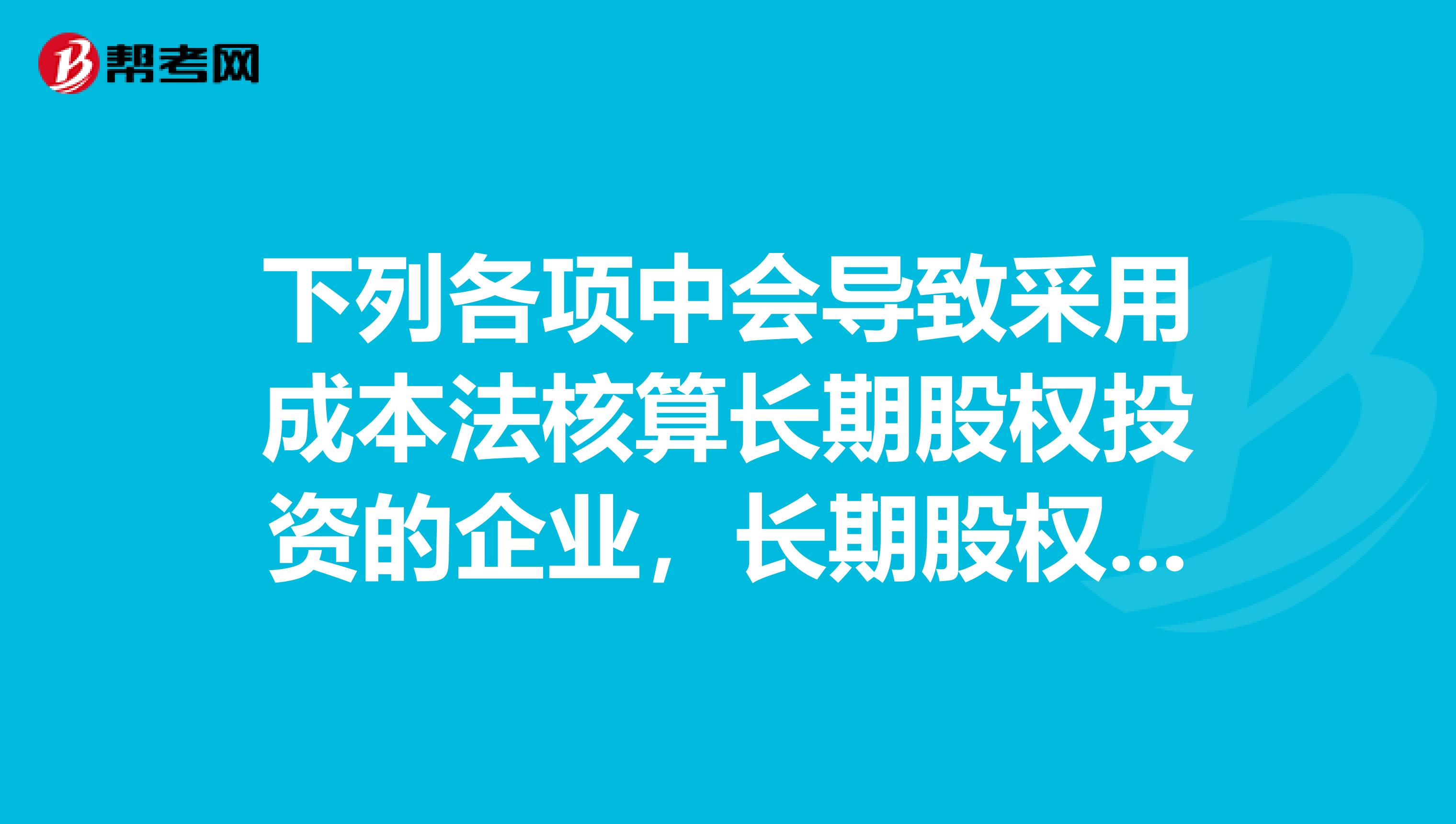 下列各项中会导致采用成本法核算长期股权投资的企业,长期股权投资账面价值发生变动的有。