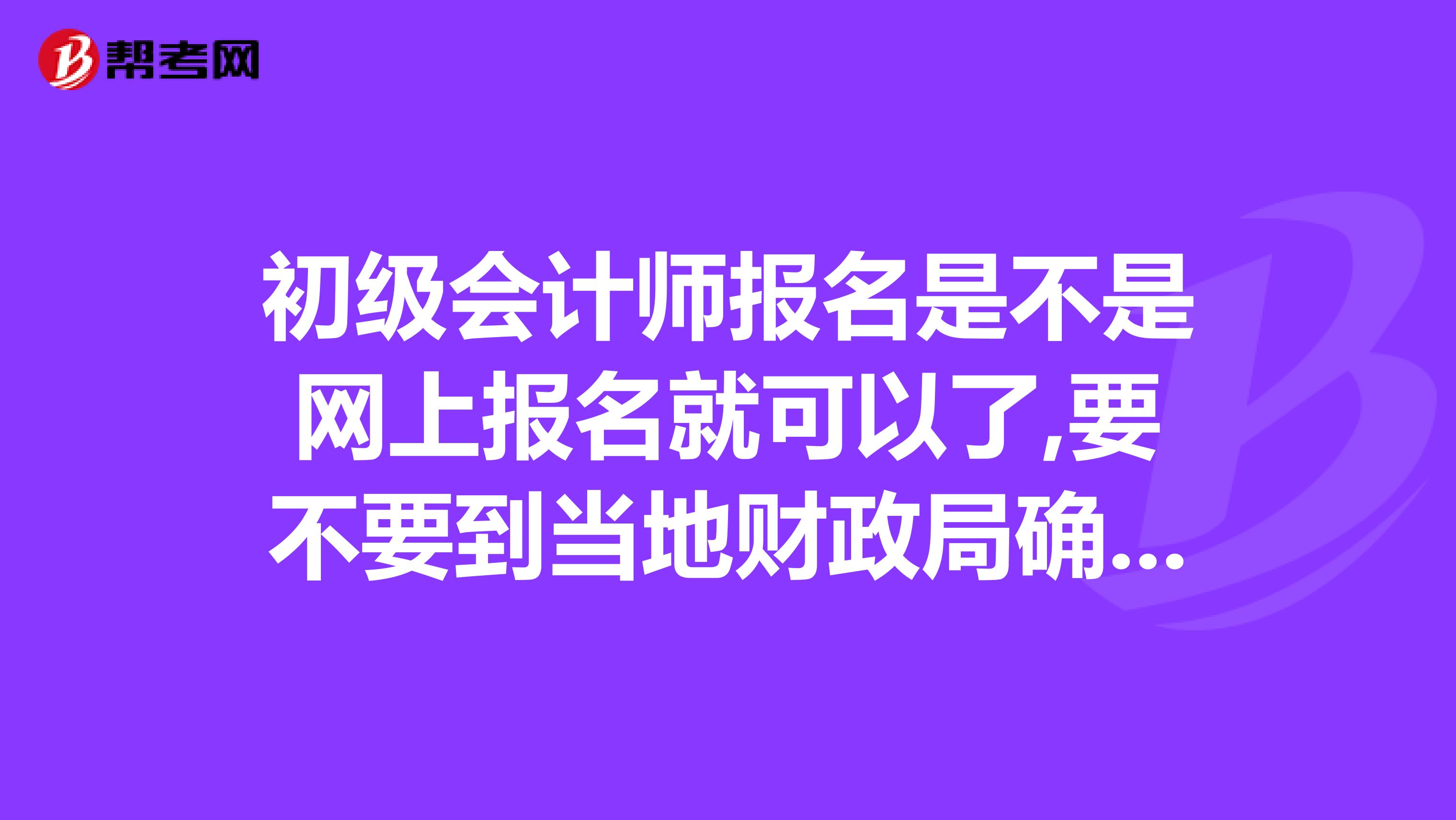 初级会计师报名是不是网上报名就可以了,要不要到当地财政局确认?