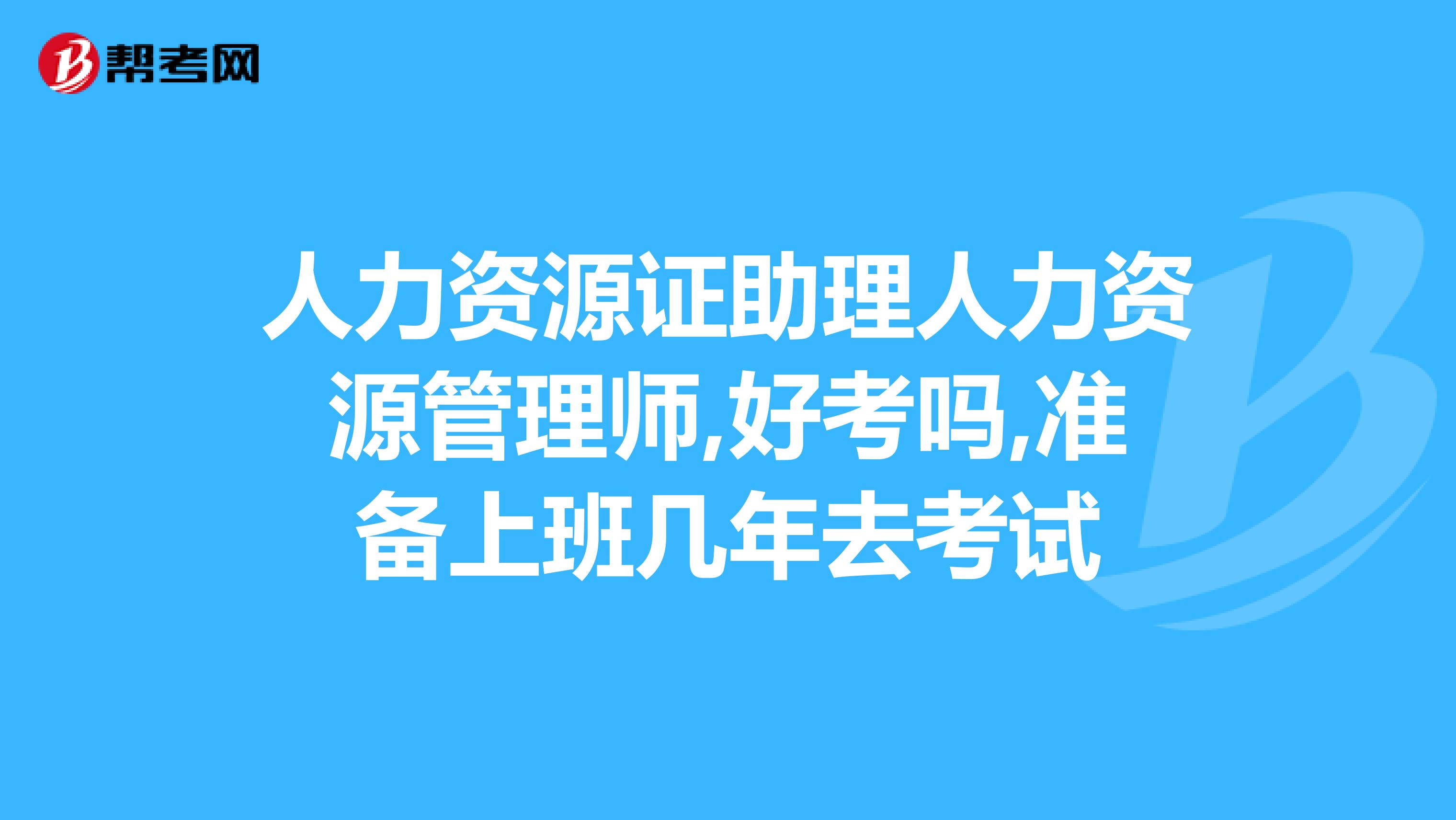 人力资源证助理人力资源管理师,好考吗,准备上班几年去考试