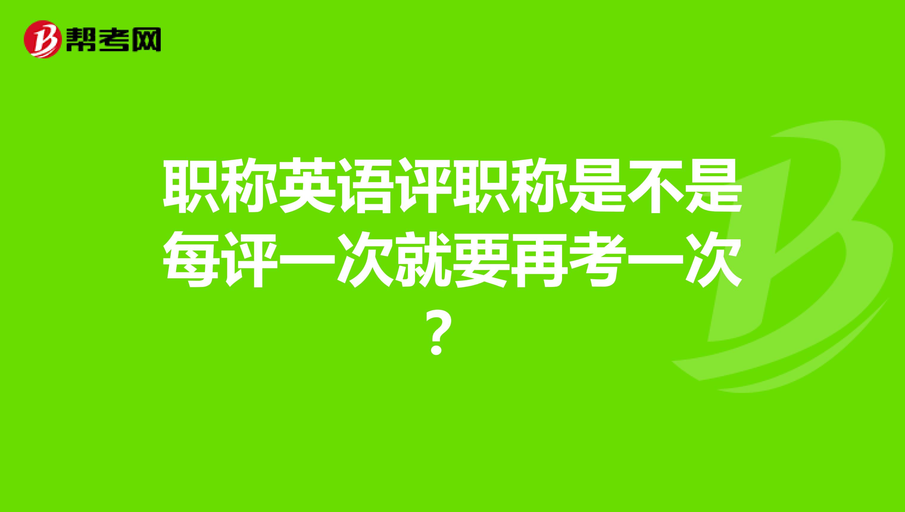 职称英语评职称是不是每评一次就要再考一次?